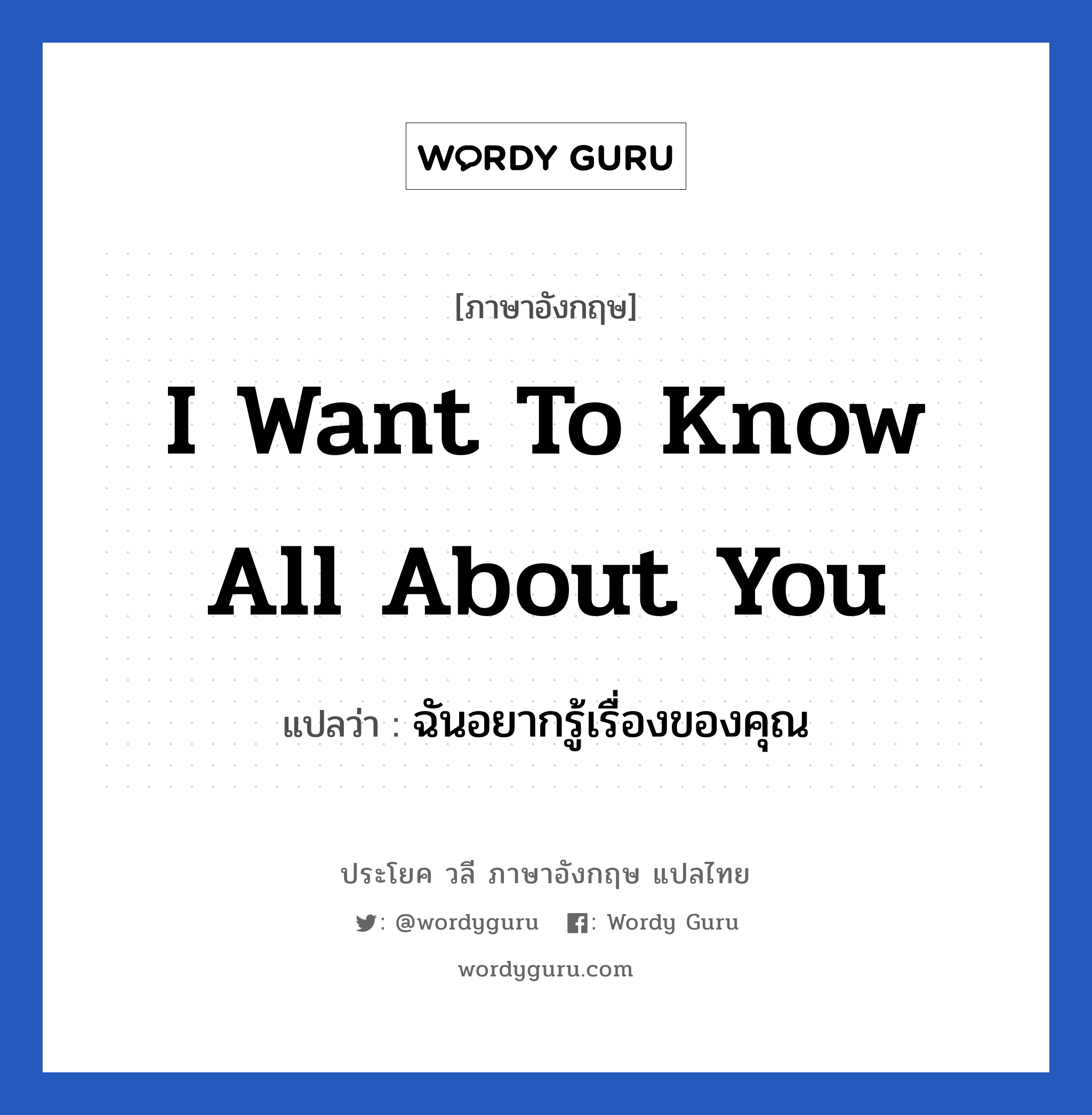 I want to know all about you แปลว่า?, วลีภาษาอังกฤษ I want to know all about you แปลว่า ฉันอยากรู้เรื่องของคุณ หมวด ความรัก