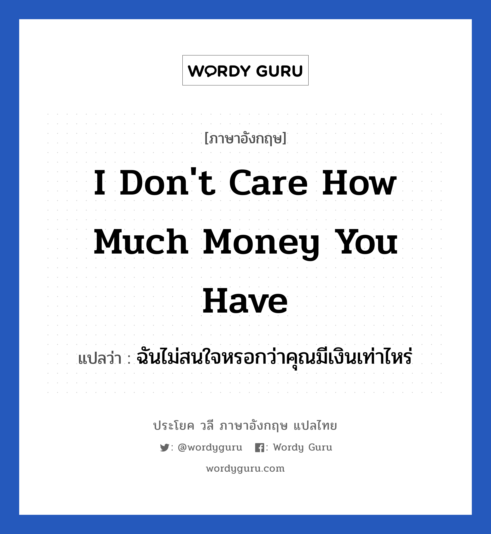 I don&#39;t care how much money you have แปลว่า?, วลีภาษาอังกฤษ I don&#39;t care how much money you have แปลว่า ฉันไม่สนใจหรอกว่าคุณมีเงินเท่าไหร่