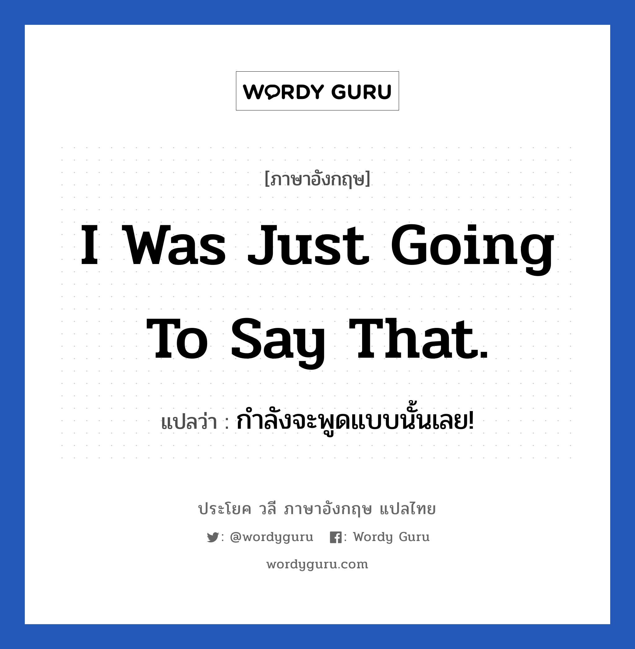 I was just going to say that. แปลว่า?, วลีภาษาอังกฤษ I was just going to say that. แปลว่า กำลังจะพูดแบบนั้นเลย!