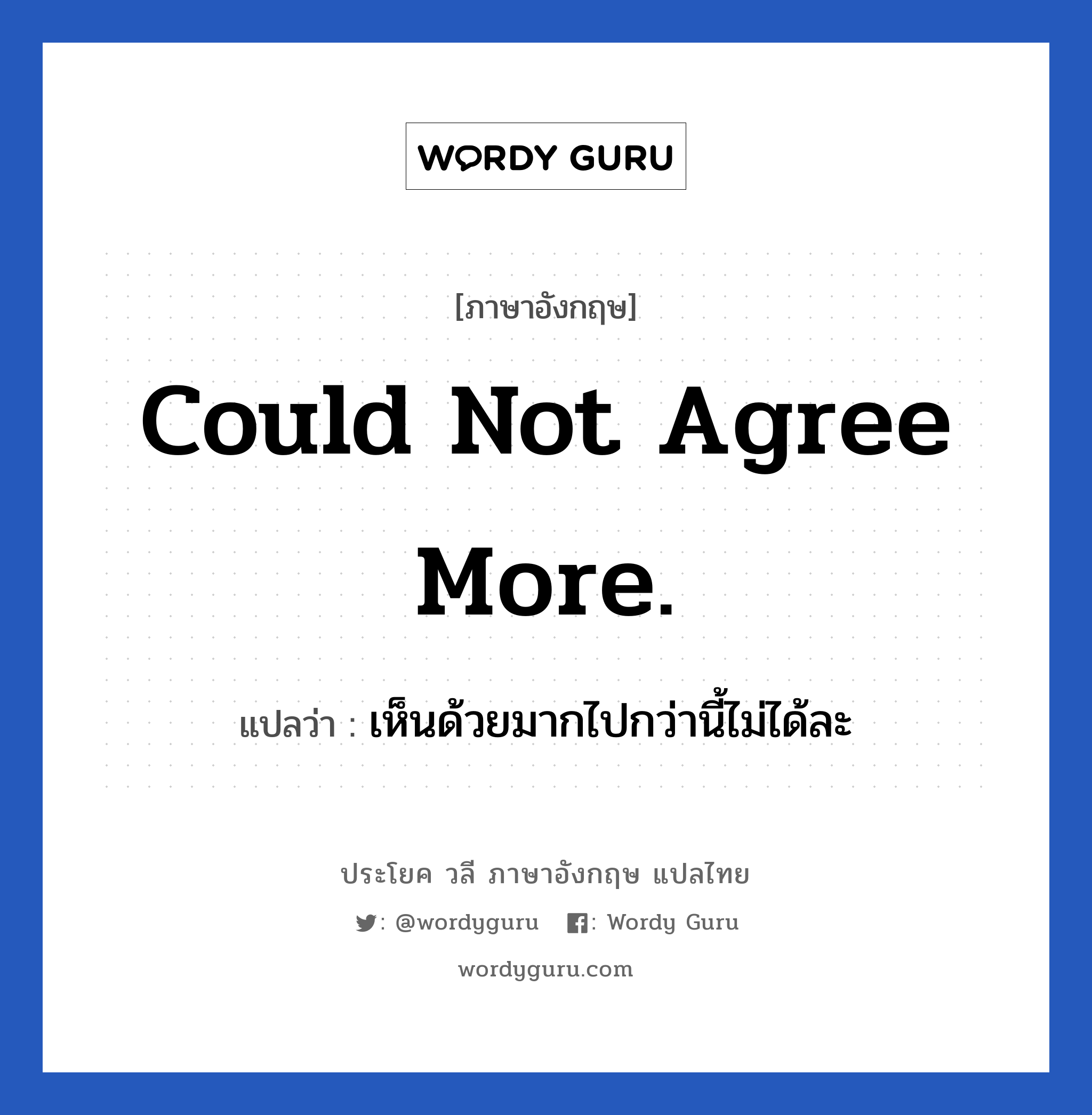 Could not agree more. แปลว่า?, วลีภาษาอังกฤษ Could not agree more. แปลว่า เห็นด้วยมากไปกว่านี้ไม่ได้ละ เห็นด้วยแบบสุดๆ ไม่มีตรงไหนไม่เห็นด้วยเลย หมวด ความคิดเห็น