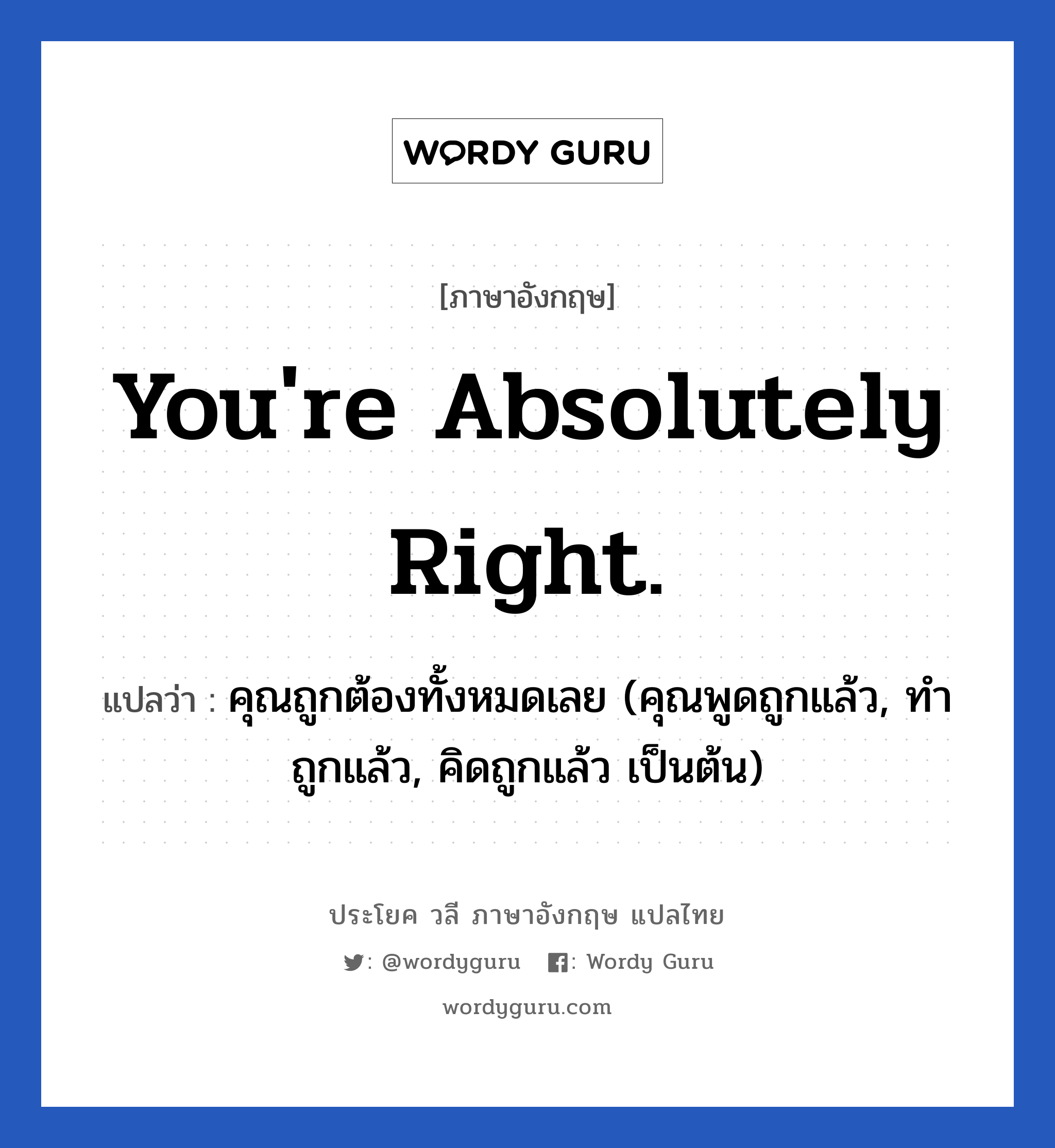 You&#39;re absolutely right. แปลว่า?, วลีภาษาอังกฤษ You&#39;re absolutely right. แปลว่า คุณถูกต้องทั้งหมดเลย (คุณพูดถูกแล้ว, ทำถูกแล้ว, คิดถูกแล้ว เป็นต้น)