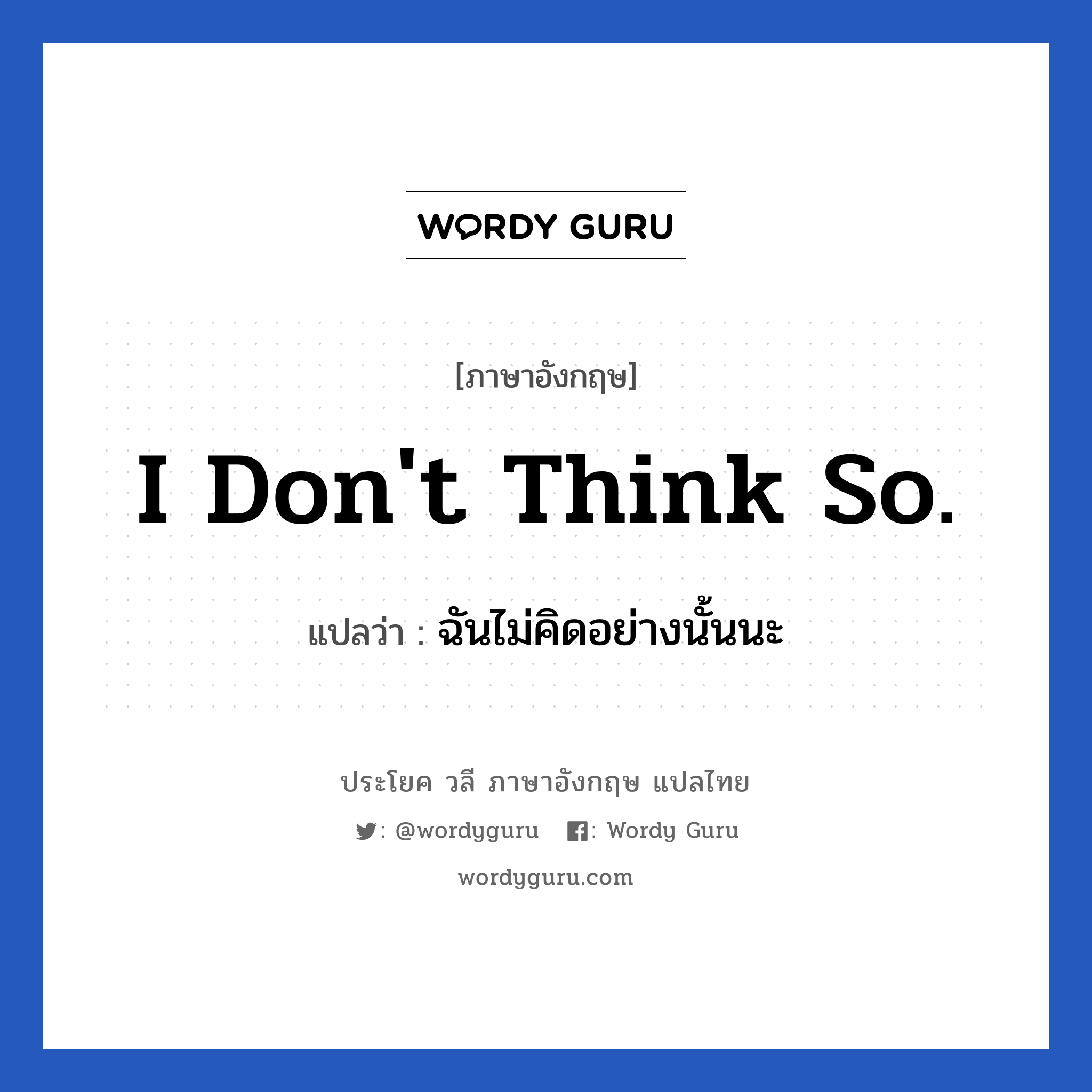 I don&#39;t think so. แปลว่า?, วลีภาษาอังกฤษ I don&#39;t think so. แปลว่า ฉันไม่คิดอย่างนั้นนะ