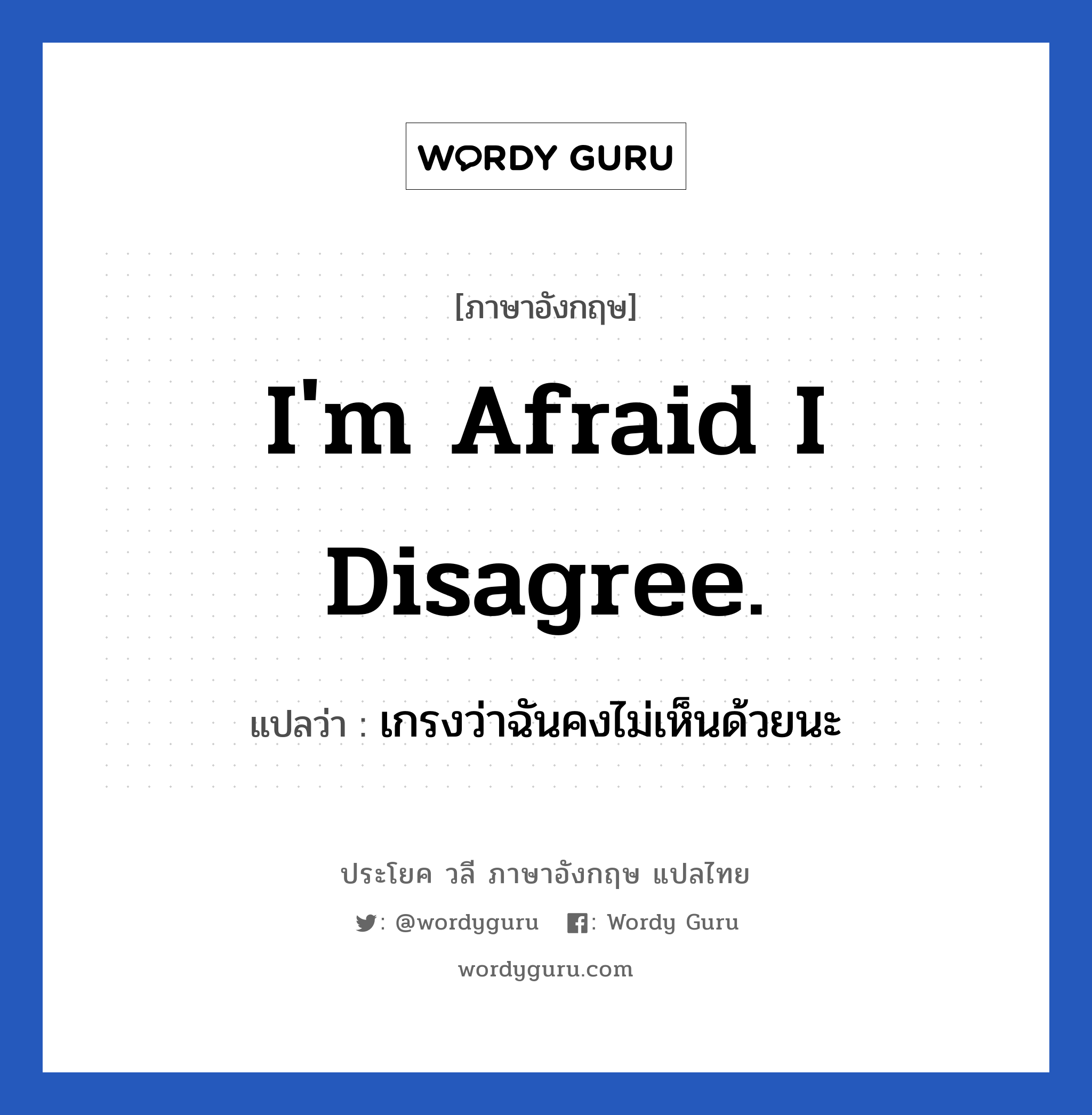 I&#39;m afraid I disagree. แปลว่า?, วลีภาษาอังกฤษ I&#39;m afraid I disagree. แปลว่า เกรงว่าฉันคงไม่เห็นด้วยนะ หมวด ในที่ทำงาน