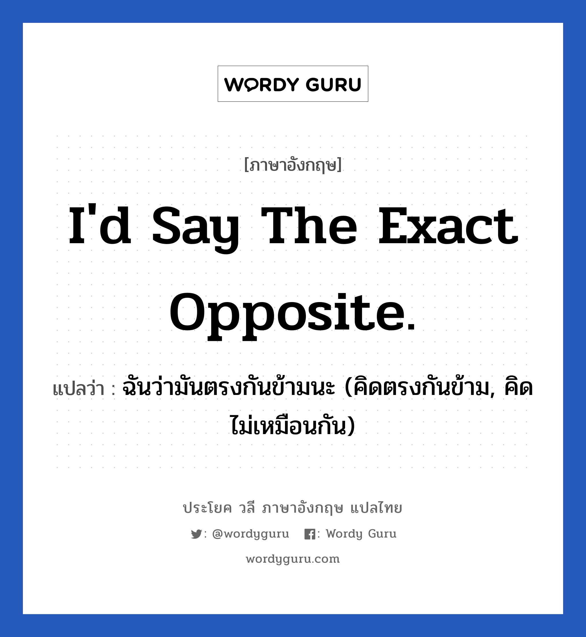 I&#39;d say the exact opposite. แปลว่า?, วลีภาษาอังกฤษ I&#39;d say the exact opposite. แปลว่า ฉันว่ามันตรงกันข้ามนะ (คิดตรงกันข้าม, คิดไม่เหมือนกัน) หมวด ในที่ทำงาน