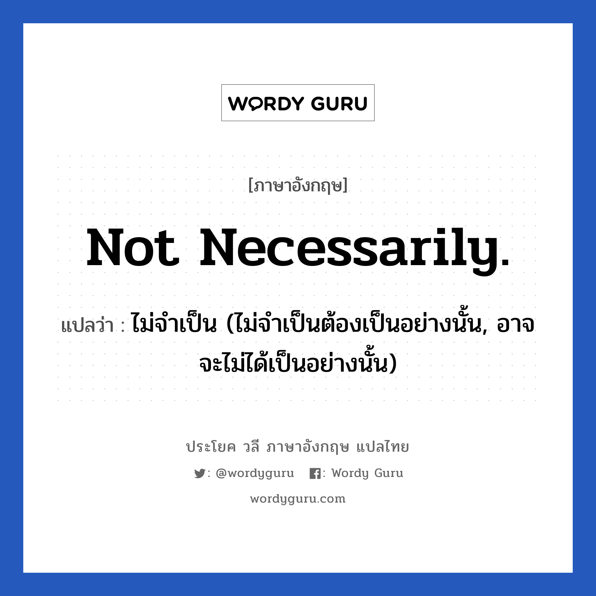 Not necessarily. แปลว่า?, วลีภาษาอังกฤษ Not necessarily. แปลว่า ไม่จำเป็น (ไม่จำเป็นต้องเป็นอย่างนั้น, อาจจะไม่ได้เป็นอย่างนั้น)