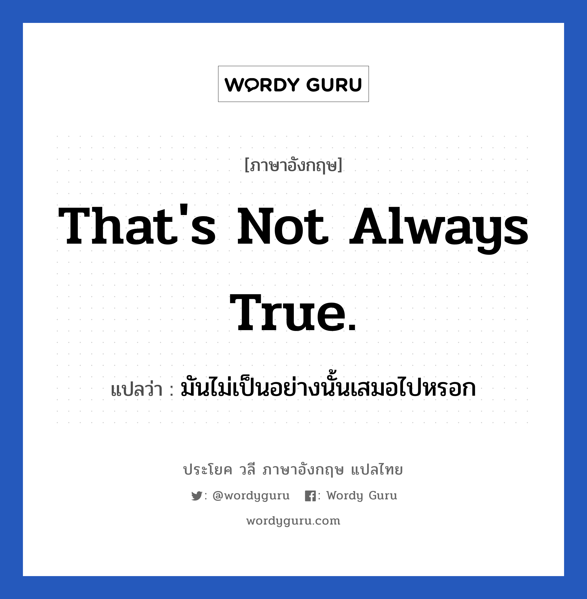 That&#39;s not always true. แปลว่า?, วลีภาษาอังกฤษ That&#39;s not always true. แปลว่า มันไม่เป็นอย่างนั้นเสมอไปหรอก