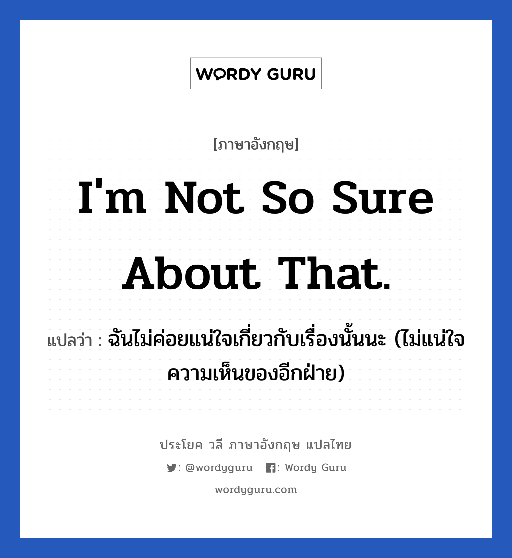 I&#39;m not so sure about that. แปลว่า?, วลีภาษาอังกฤษ I&#39;m not so sure about that. แปลว่า ฉันไม่ค่อยแน่ใจเกี่ยวกับเรื่องนั้นนะ (ไม่แน่ใจความเห็นของอีกฝ่าย)