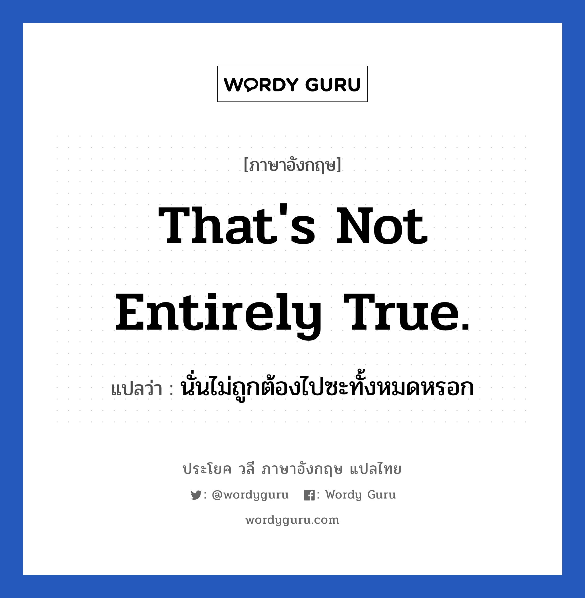 That&#39;s not entirely true. แปลว่า?, วลีภาษาอังกฤษ That&#39;s not entirely true. แปลว่า นั่นไม่ถูกต้องไปซะทั้งหมดหรอก