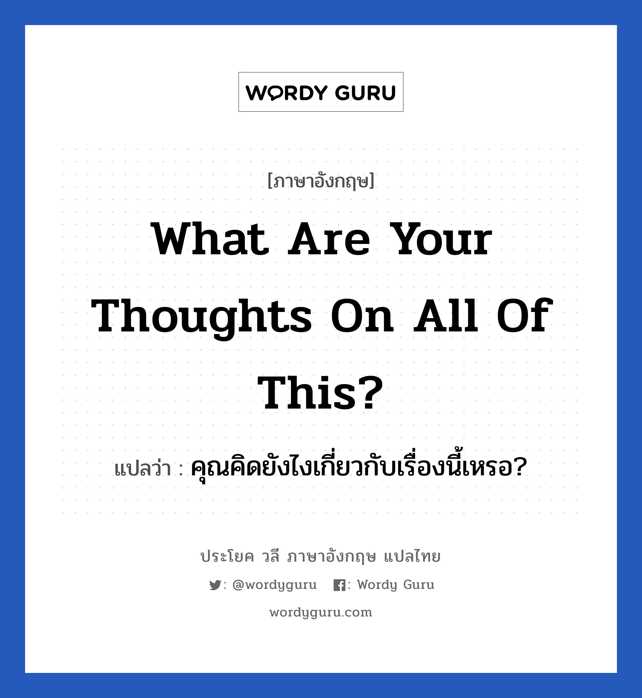 What are your thoughts on all of this? แปลว่า?, วลีภาษาอังกฤษ What are your thoughts on all of this? แปลว่า คุณคิดยังไงเกี่ยวกับเรื่องนี้เหรอ?