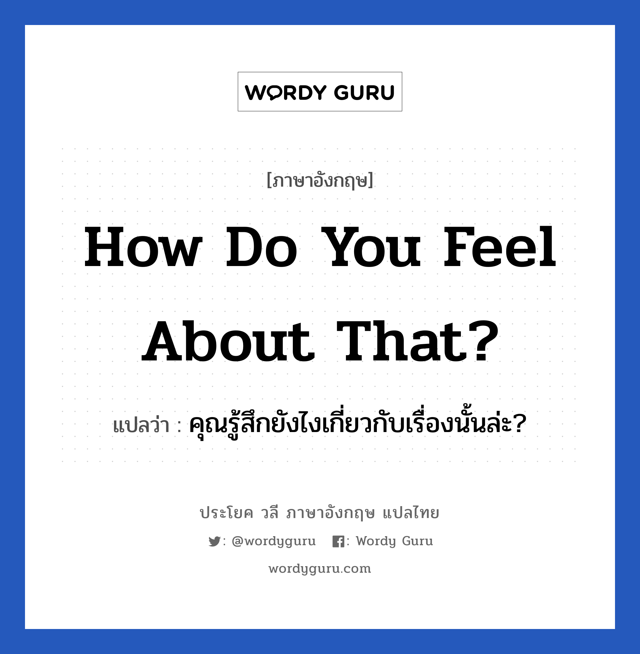 How do you feel about that? แปลว่า?, วลีภาษาอังกฤษ How do you feel about that? แปลว่า คุณรู้สึกยังไงเกี่ยวกับเรื่องนั้นล่ะ?