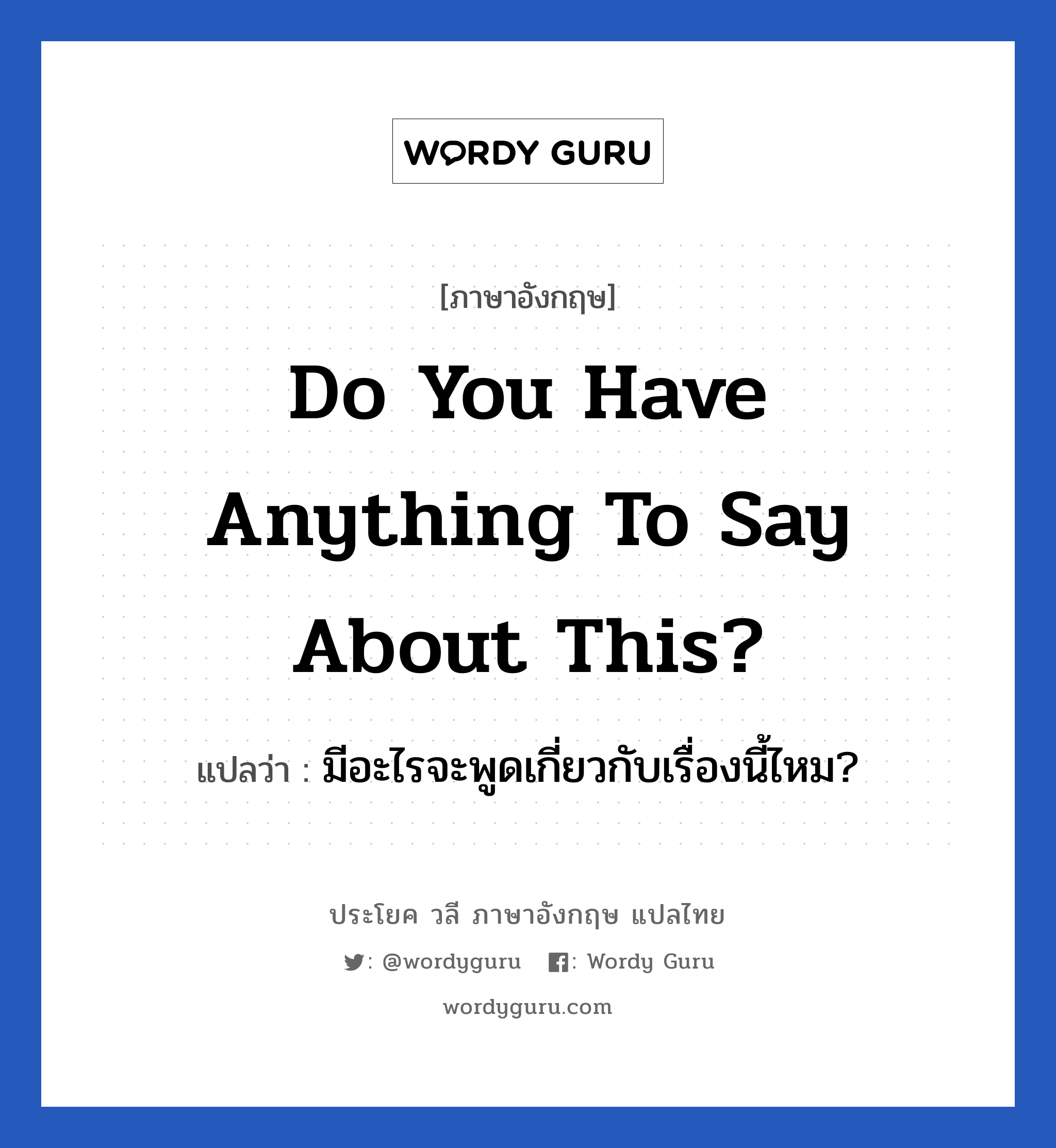 Do you have anything to say about this? แปลว่า?, วลีภาษาอังกฤษ Do you have anything to say about this? แปลว่า มีอะไรจะพูดเกี่ยวกับเรื่องนี้ไหม?