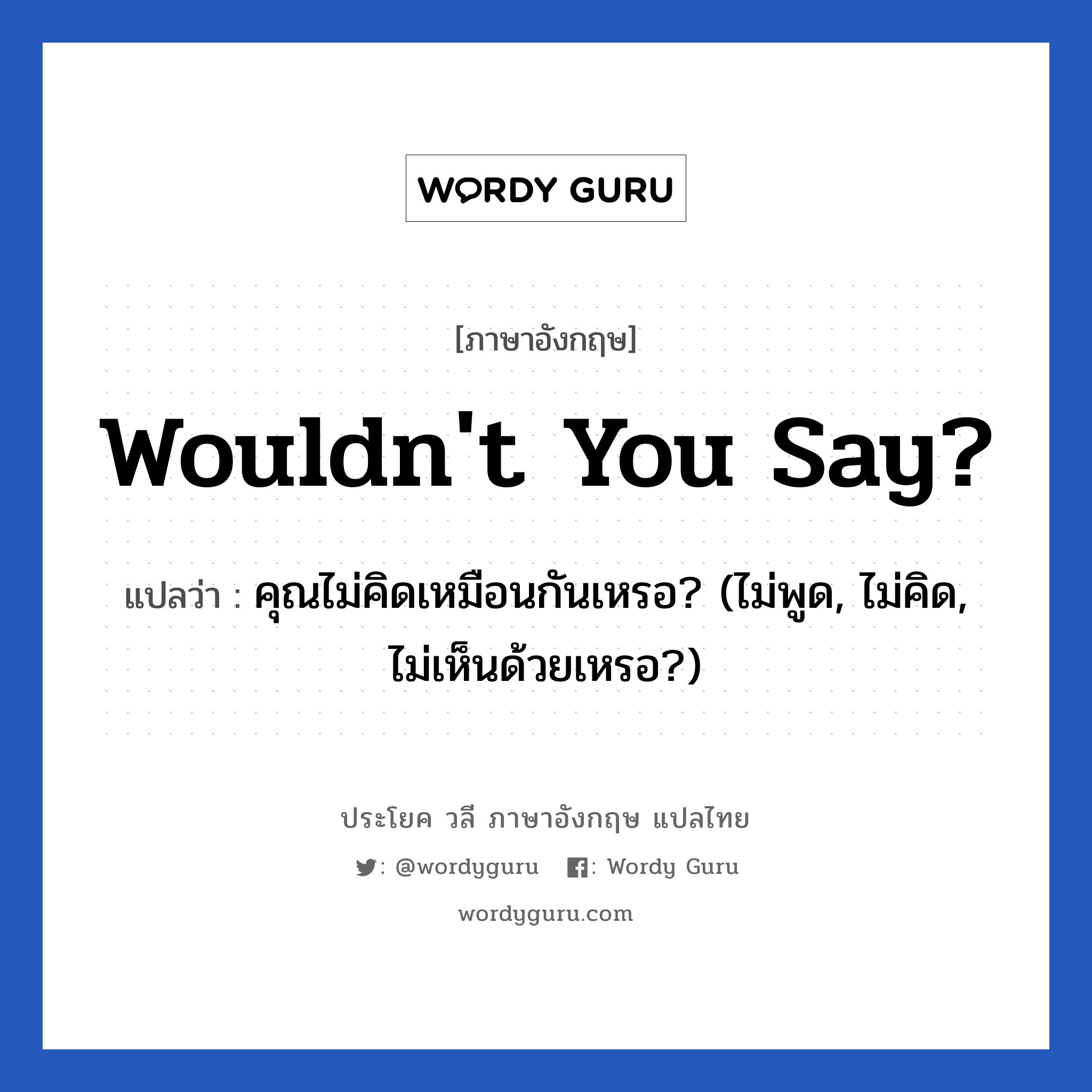 Wouldn&#39;t you say? แปลว่า?, วลีภาษาอังกฤษ Wouldn&#39;t you say? แปลว่า คุณไม่คิดเหมือนกันเหรอ? (ไม่พูด, ไม่คิด, ไม่เห็นด้วยเหรอ?) หมวด อวยพร