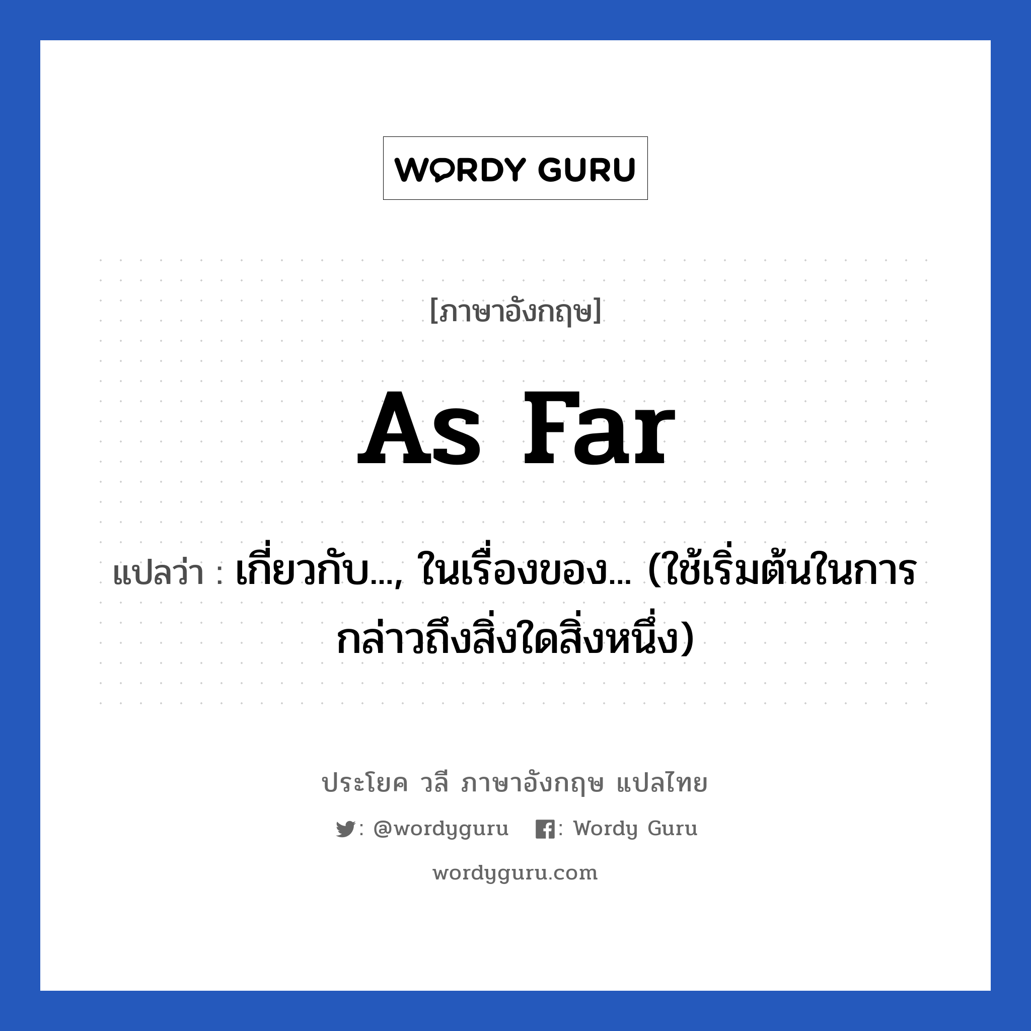 As far แปลว่า?, วลีภาษาอังกฤษ As far แปลว่า เกี่ยวกับ..., ในเรื่องของ... (ใช้เริ่มต้นในการกล่าวถึงสิ่งใดสิ่งหนึ่ง) หมวด วลีทั่วไป