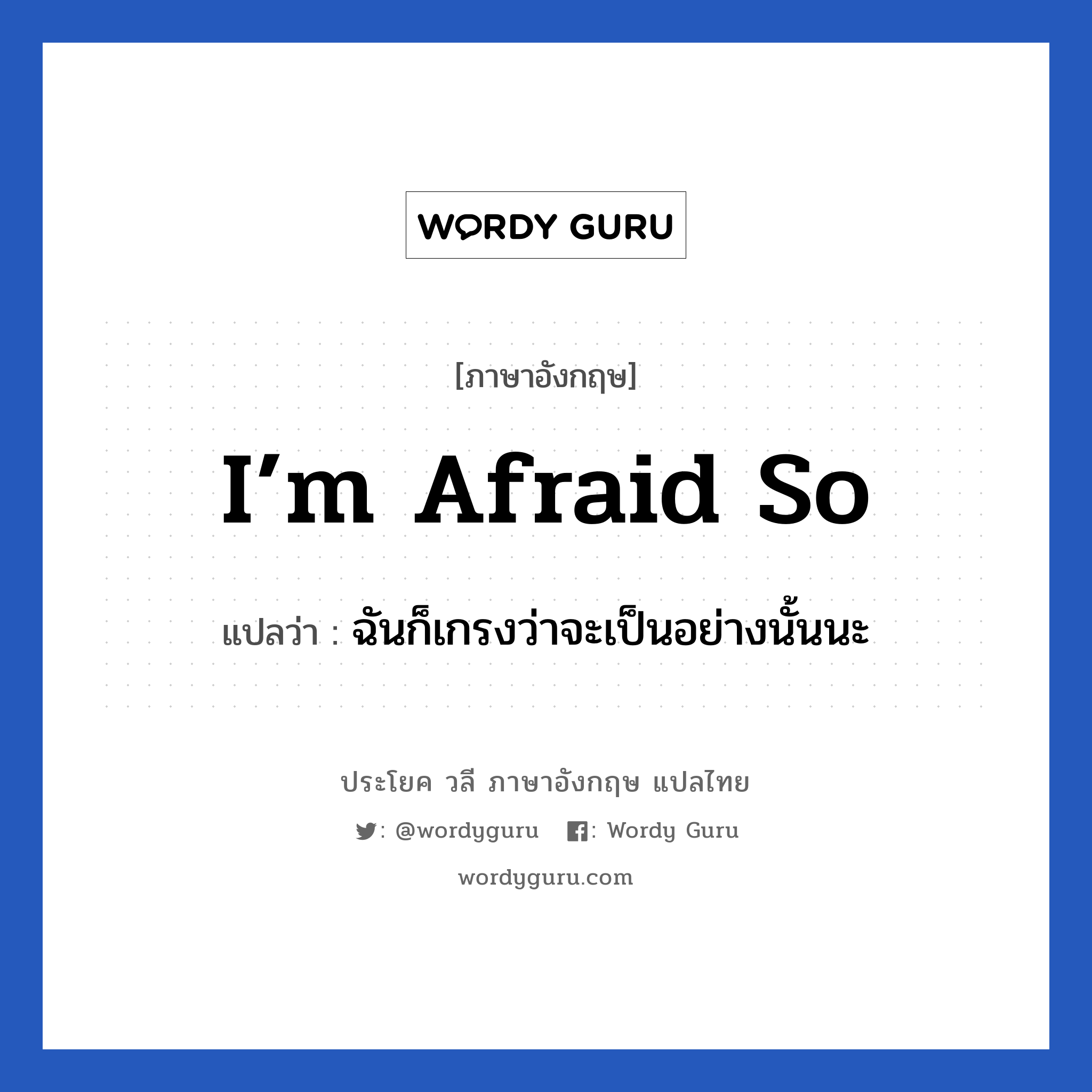 I’m afraid so แปลว่า?, วลีภาษาอังกฤษ I’m afraid so แปลว่า ฉันก็เกรงว่าจะเป็นอย่างนั้นนะ