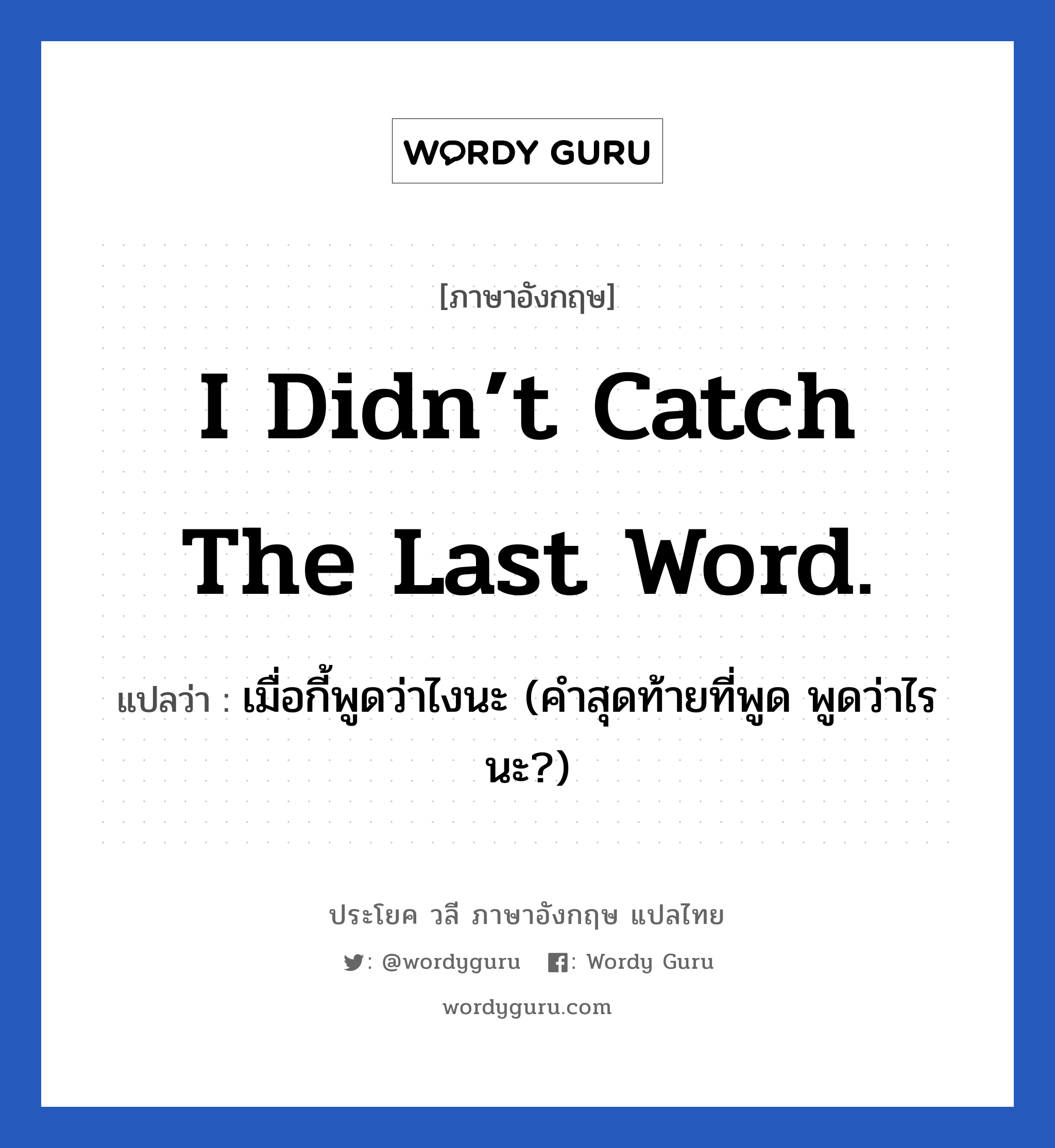 I didn’t catch the last word. แปลว่า?, วลีภาษาอังกฤษ I didn’t catch the last word. แปลว่า เมื่อกี้พูดว่าไงนะ (คำสุดท้ายที่พูด พูดว่าไรนะ?)