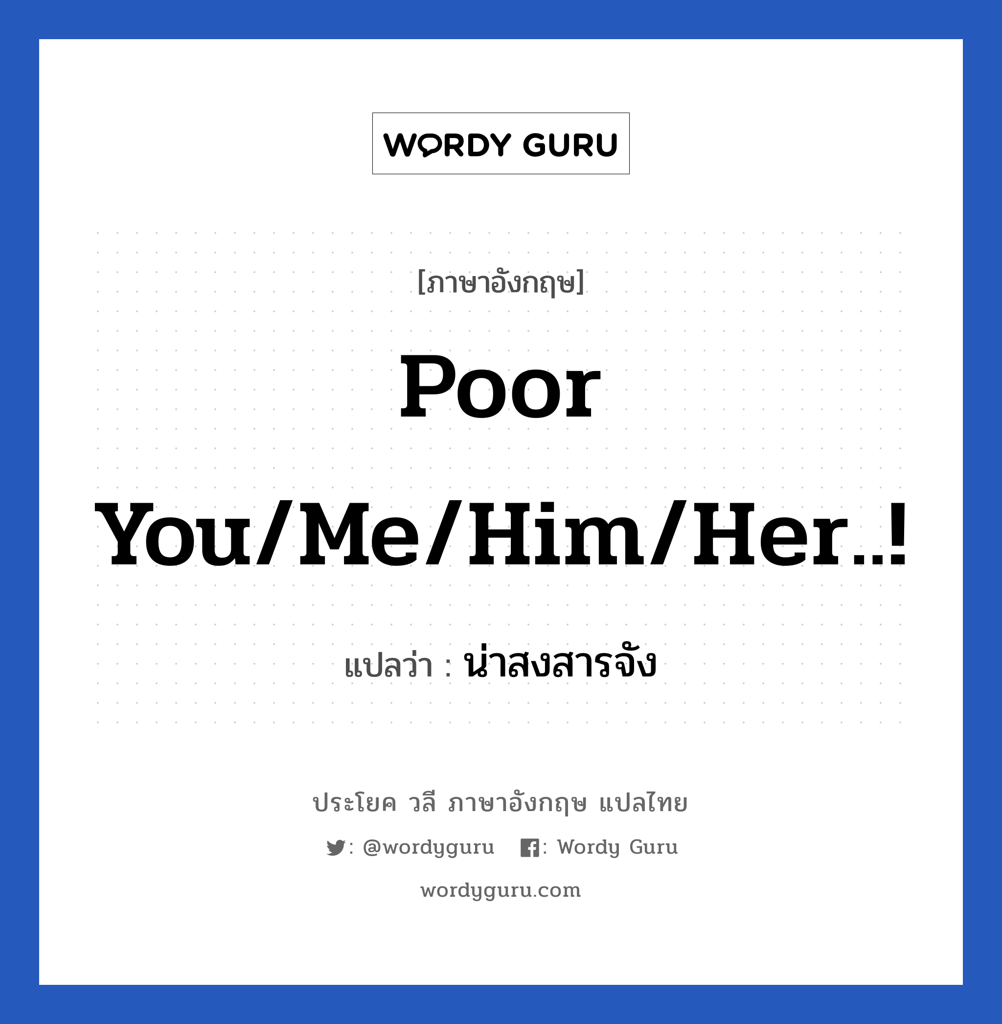 น่าสงสารจัง ภาษาอังกฤษ?, วลีภาษาอังกฤษ น่าสงสารจัง แปลว่า Poor you/me/him/her..!