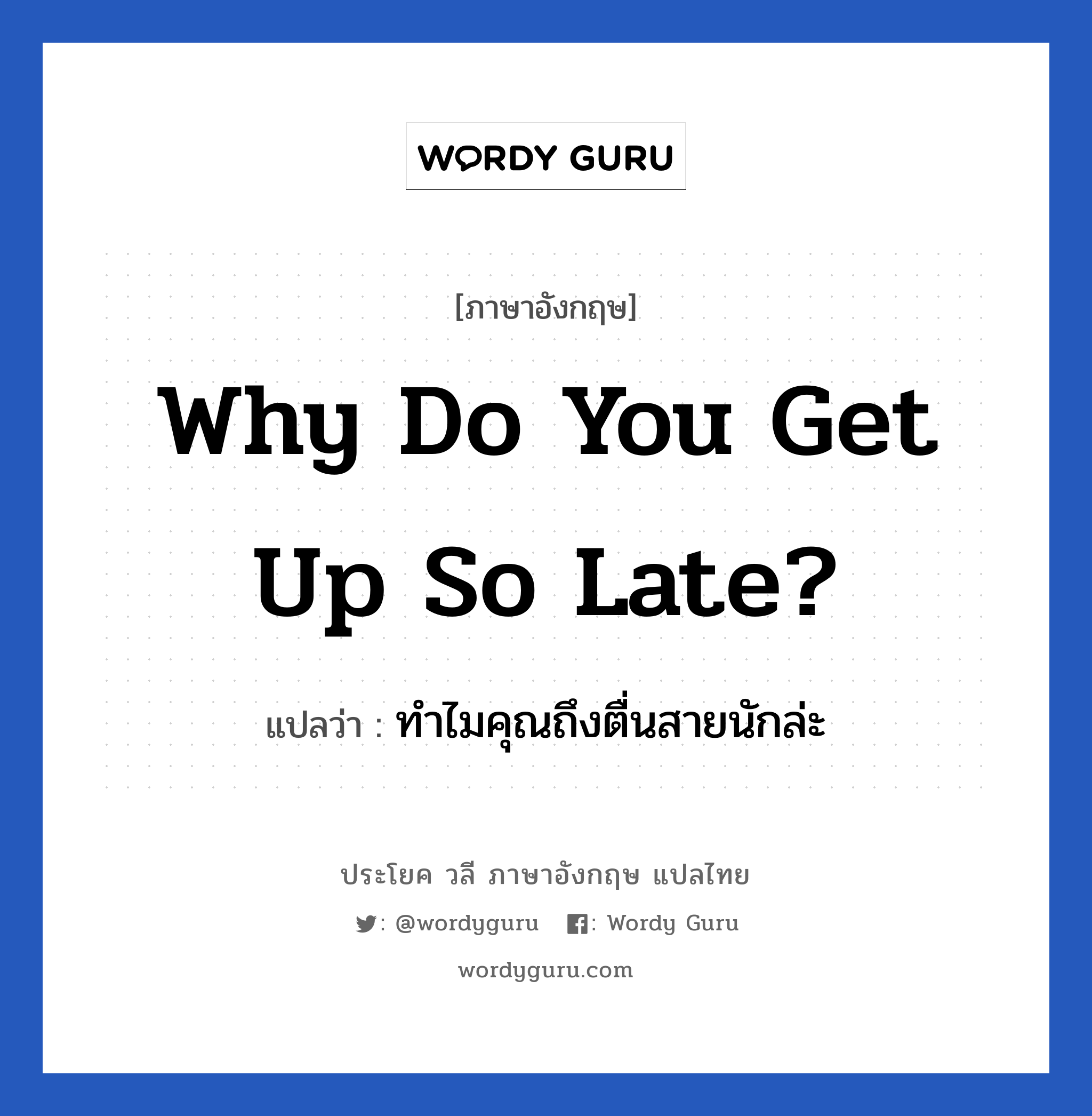 ทำไมคุณถึงตื่นสายนักล่ะ ภาษาอังกฤษ?, วลีภาษาอังกฤษ ทำไมคุณถึงตื่นสายนักล่ะ แปลว่า Why do you get up so late? หมวด ในห้องนอน