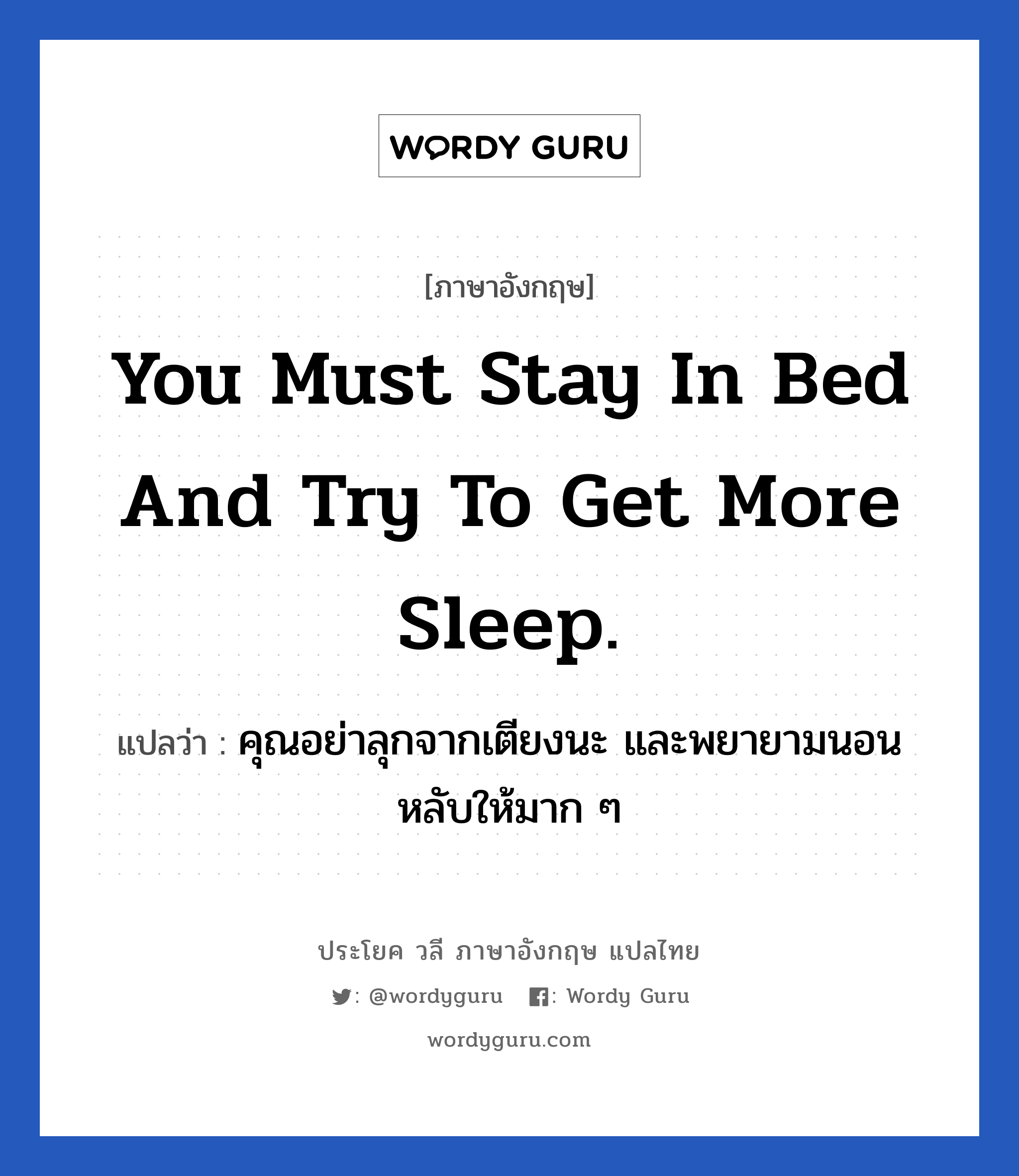 คุณอย่าลุกจากเตียงนะ และพยายามนอนหลับให้มาก ๆ ภาษาอังกฤษ?, วลีภาษาอังกฤษ คุณอย่าลุกจากเตียงนะ และพยายามนอนหลับให้มาก ๆ แปลว่า You must stay in bed and try to get more sleep. หมวด ในห้องนอน