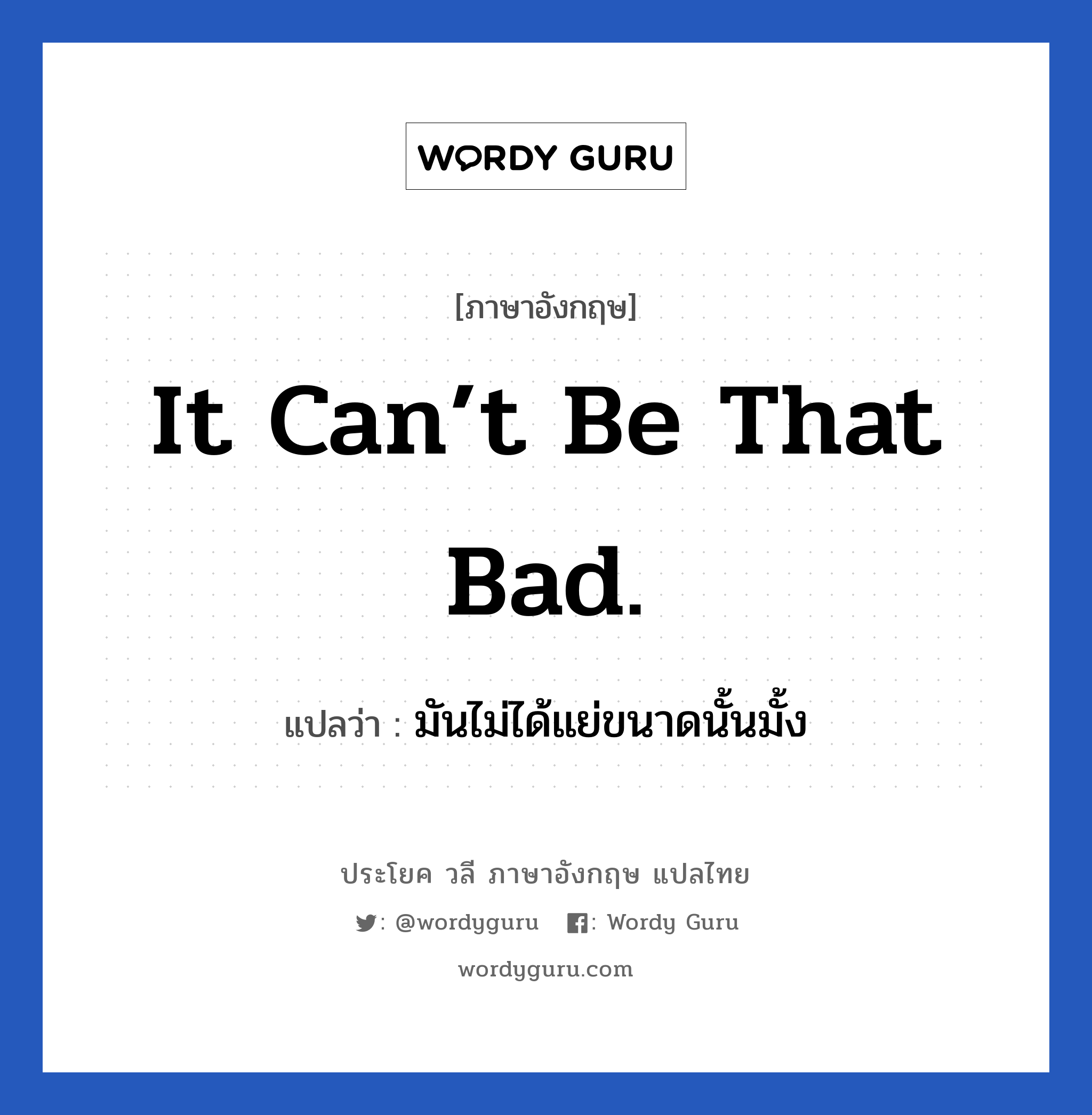 มันไม่ได้แย่ขนาดนั้นมั้ง ภาษาอังกฤษ?, วลีภาษาอังกฤษ มันไม่ได้แย่ขนาดนั้นมั้ง แปลว่า It can’t be that bad. หมวด ให้กำลังใจ