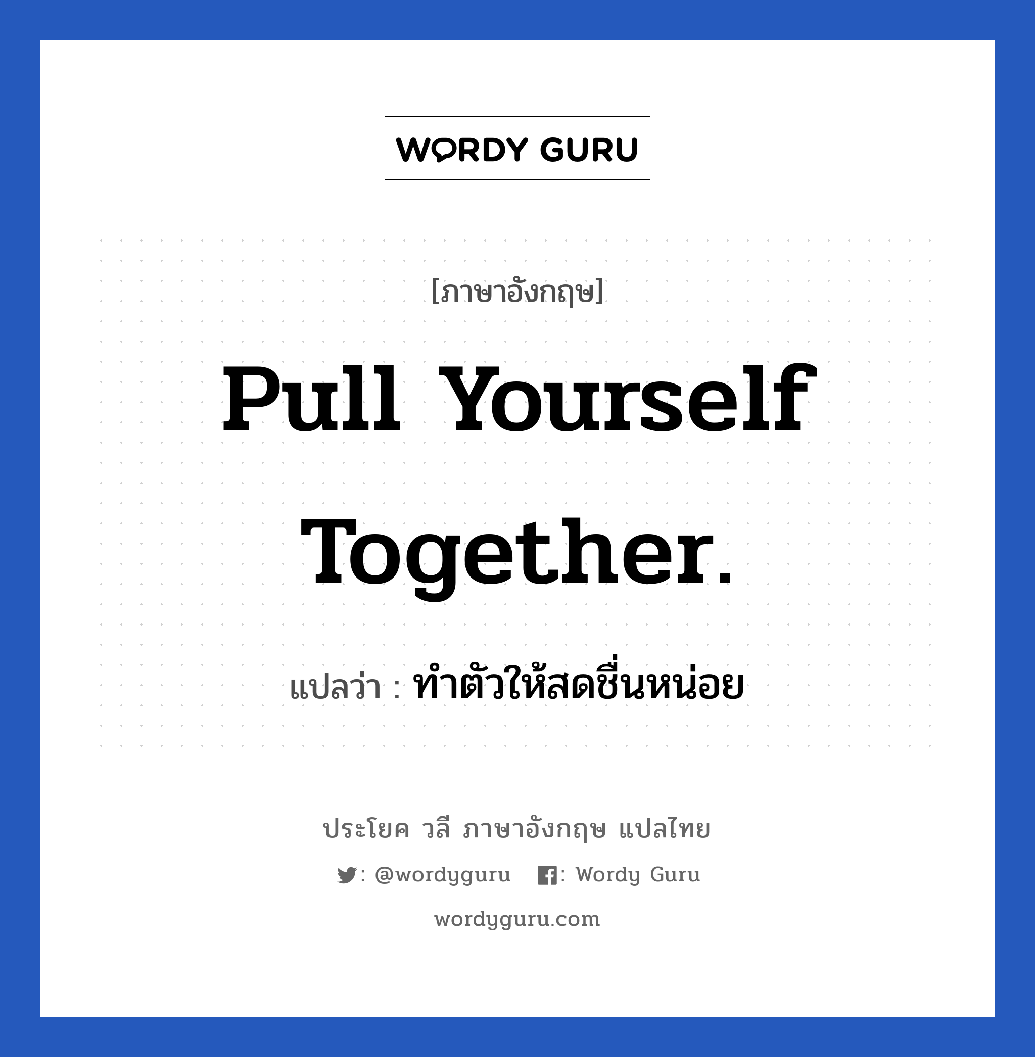 Pull yourself together. แปลว่า?, วลีภาษาอังกฤษ Pull yourself together. แปลว่า ทำตัวให้สดชื่นหน่อย หมวด ให้กำลังใจ