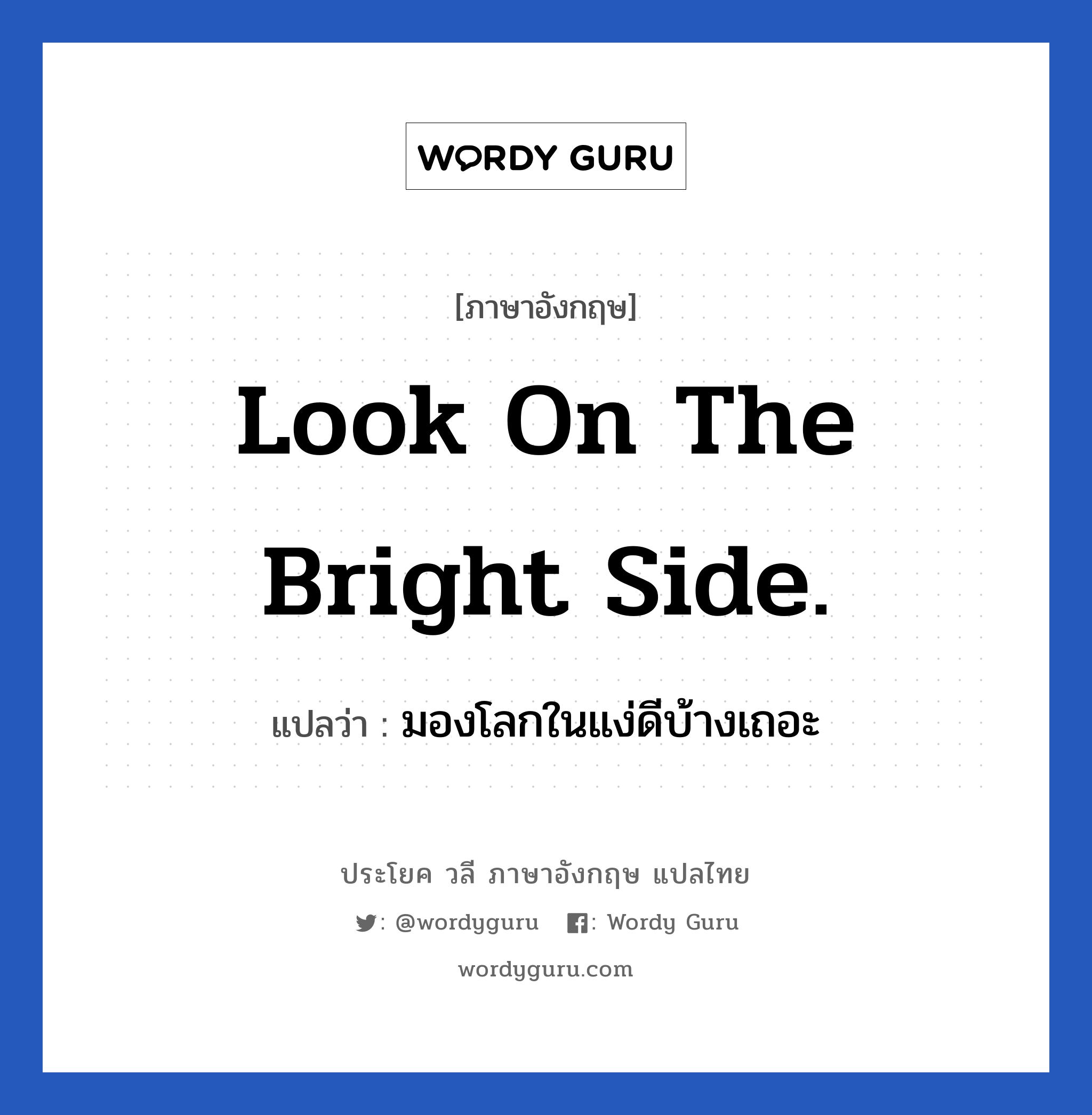 Look on the bright side. แปลว่า?, วลีภาษาอังกฤษ Look on the bright side. แปลว่า มองโลกในแง่ดีบ้างเถอะ