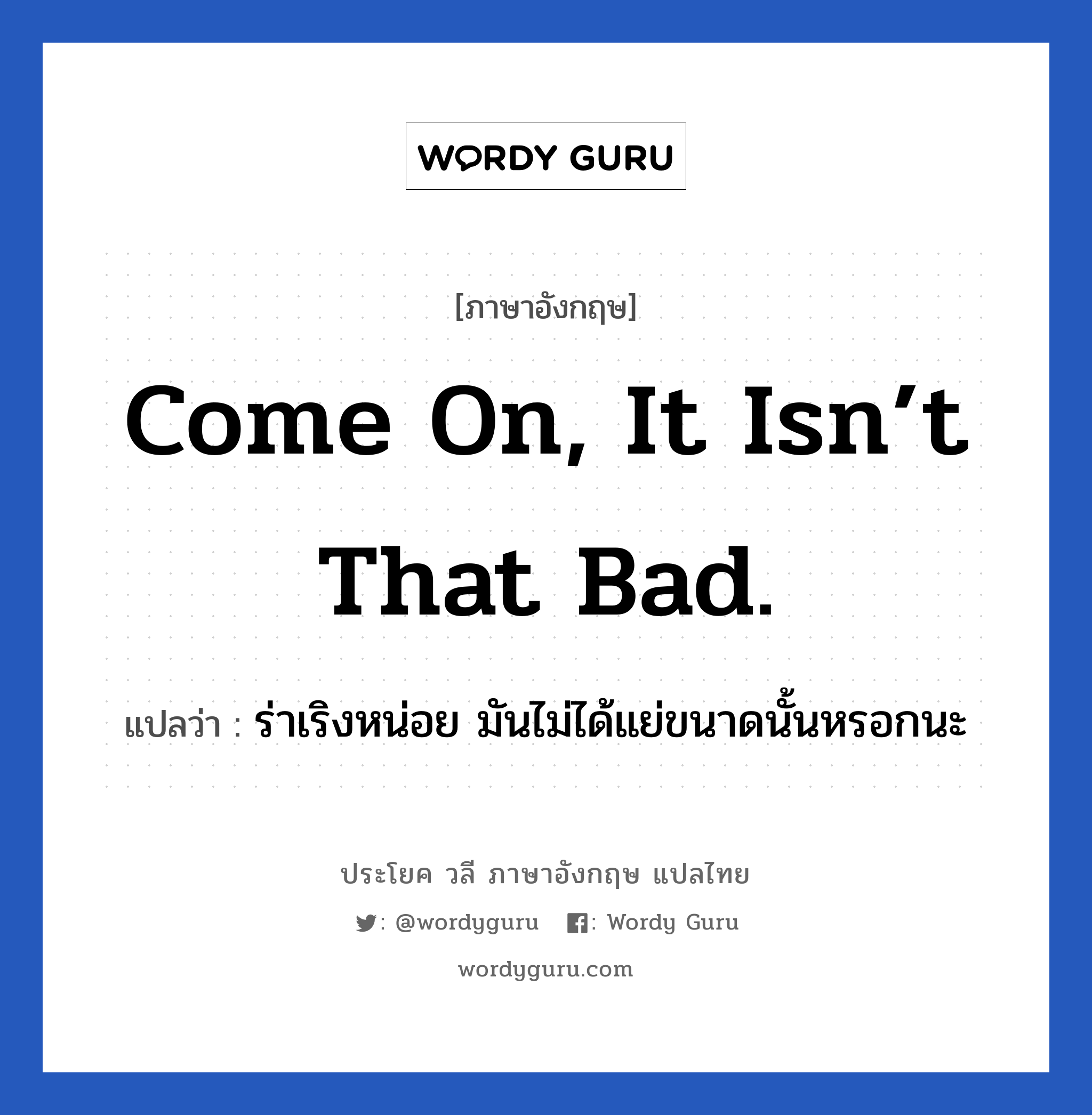 Come on, it isn’t that bad. แปลว่า?, วลีภาษาอังกฤษ Come on, it isn’t that bad. แปลว่า ร่าเริงหน่อย มันไม่ได้แย่ขนาดนั้นหรอกนะ หมวด ให้กำลังใจ