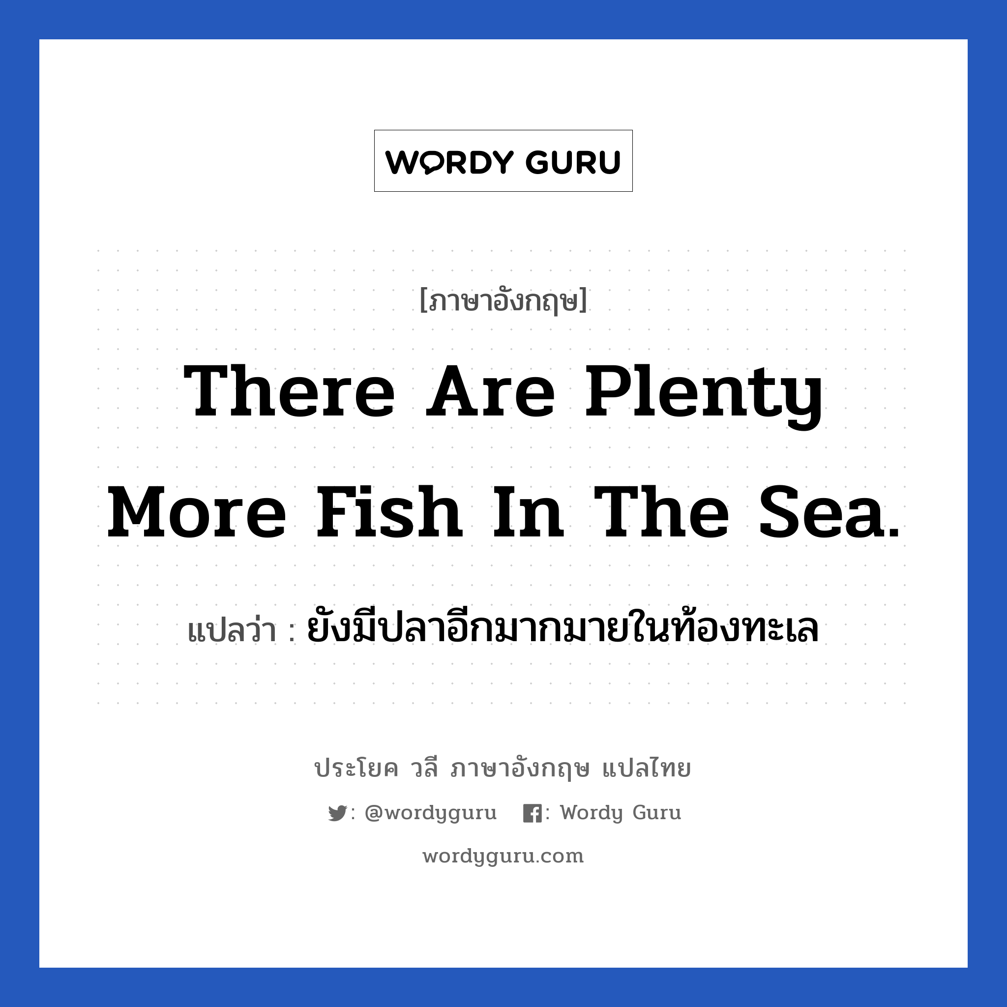 There are plenty more fish in the sea. แปลว่า?, วลีภาษาอังกฤษ There are plenty more fish in the sea. แปลว่า ยังมีปลาอีกมากมายในท้องทะเล ใช้ปลอบเพื่อนเวลาอกหัก ว่ายังมีคนดี ๆ รออยู่อีกเยอะ อย่าเสียใจไปเลย หมวด ให้กำลังใจ