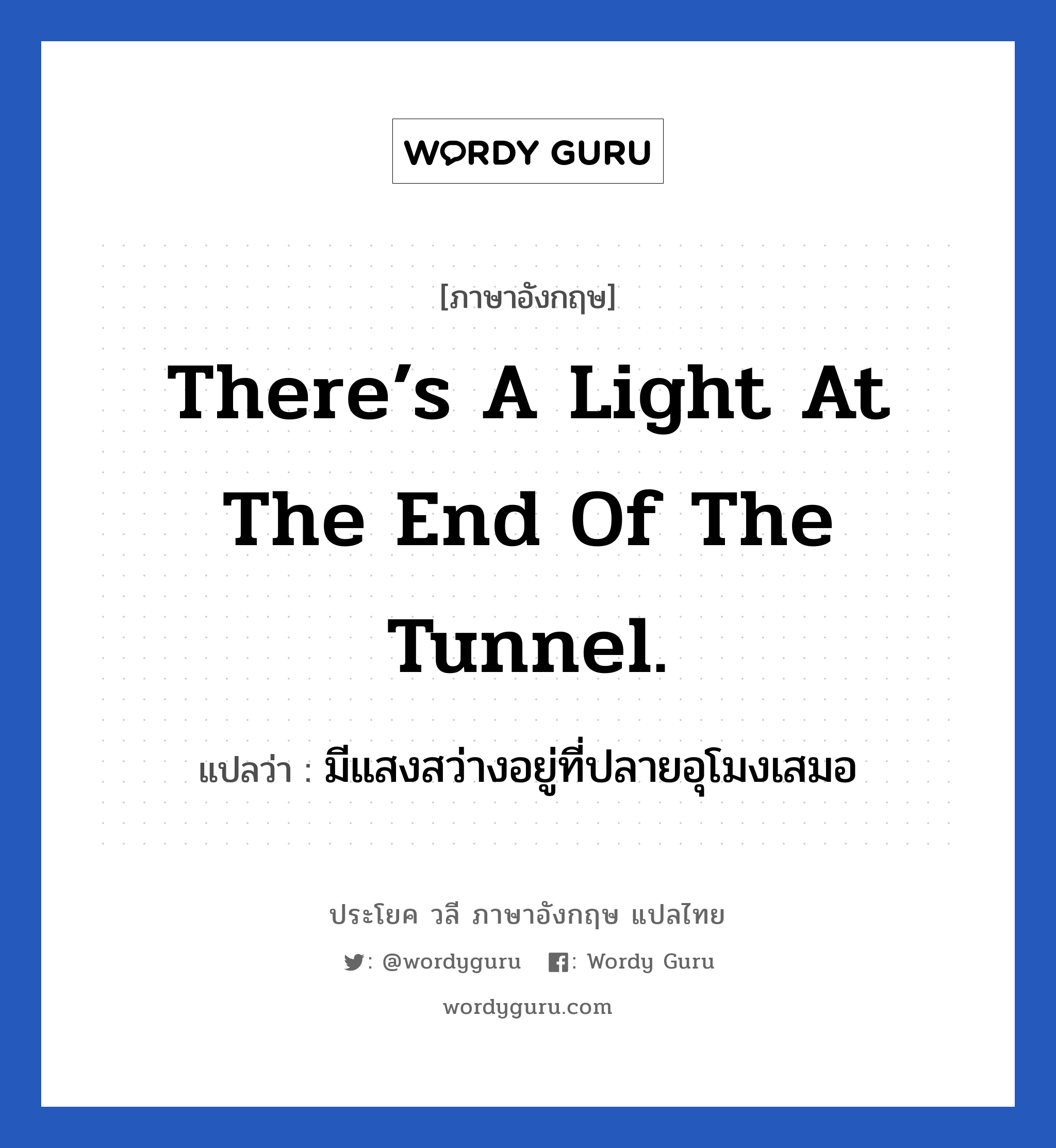 There’s a light at the end of the tunnel. แปลว่า?, วลีภาษาอังกฤษ There’s a light at the end of the tunnel. แปลว่า มีแสงสว่างอยู่ที่ปลายอุโมงเสมอ ความหวังไม่เคยหมดไปหรอกนะ หมวด ให้กำลังใจ