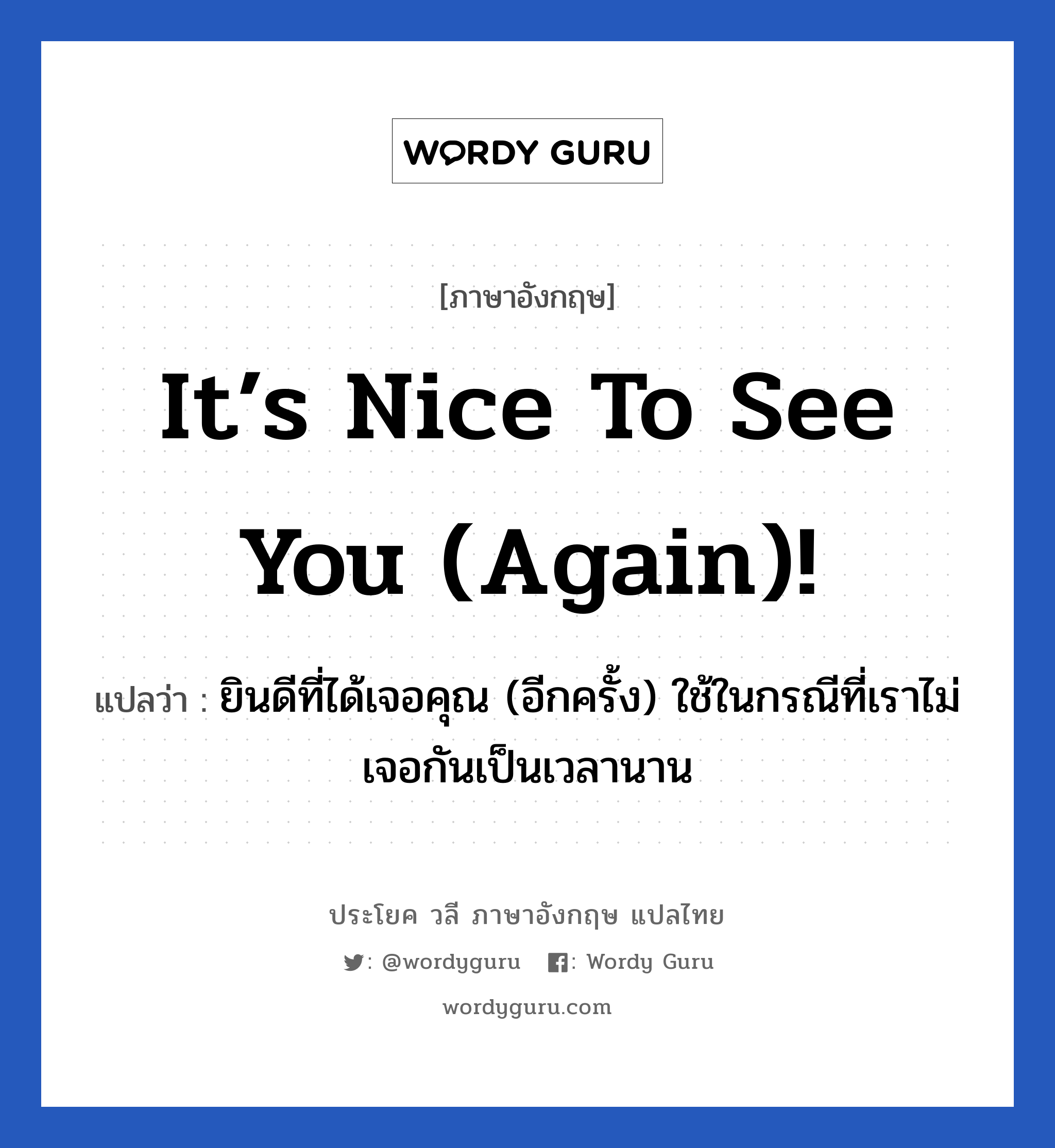 It’s nice to see you (again)! แปลว่า?, วลีภาษาอังกฤษ It’s nice to see you (again)! แปลว่า ยินดีที่ได้เจอคุณ (อีกครั้ง) ใช้ในกรณีที่เราไม่เจอกันเป็นเวลานาน หมวด แสดงความยินดีที่ได้รู้จัก