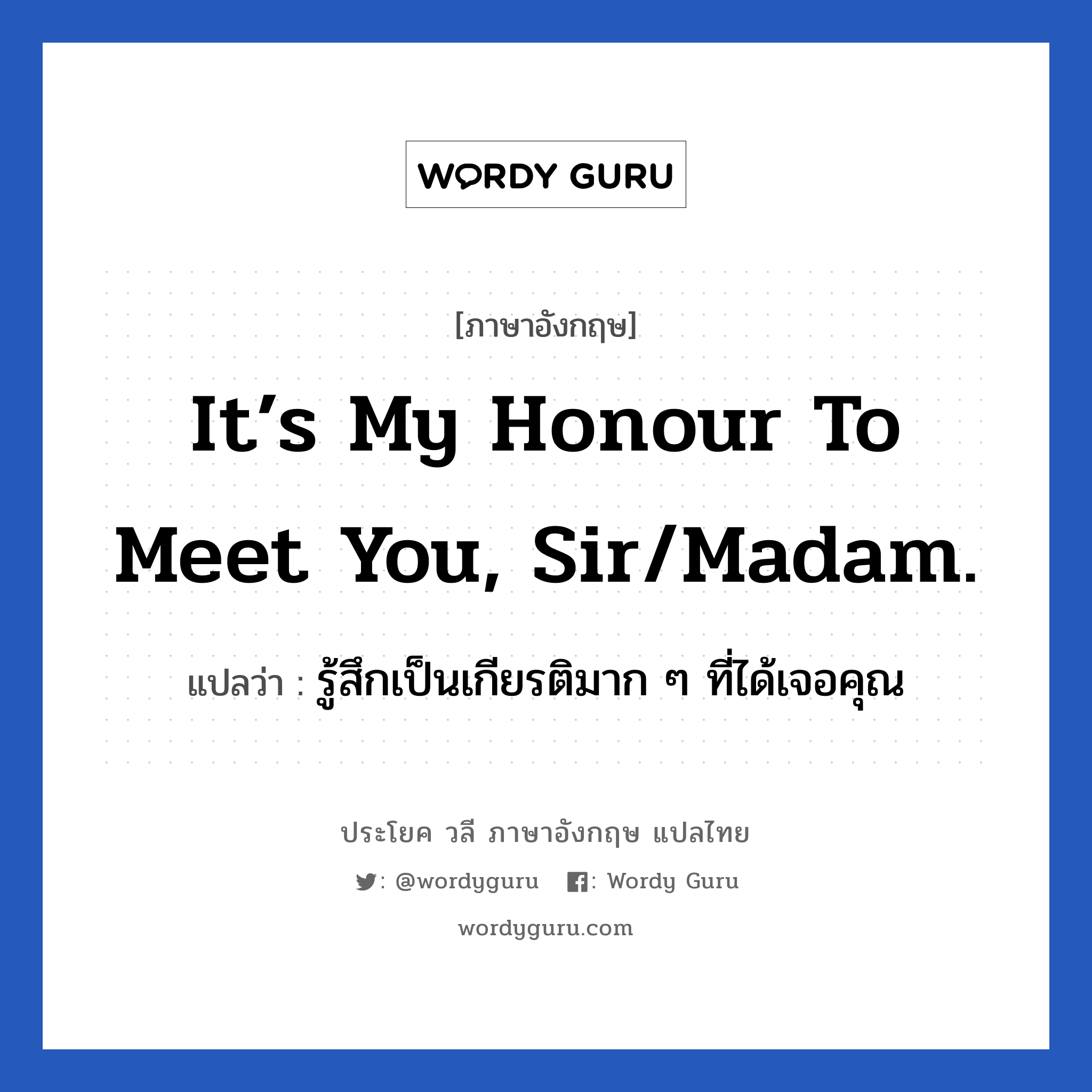 It’s my honour to meet you, sir/madam. แปลว่า?, วลีภาษาอังกฤษ It’s my honour to meet you, sir/madam. แปลว่า รู้สึกเป็นเกียรติมาก ๆ ที่ได้เจอคุณ สุภาพสุด ๆ หมวด แสดงความยินดีที่ได้รู้จัก