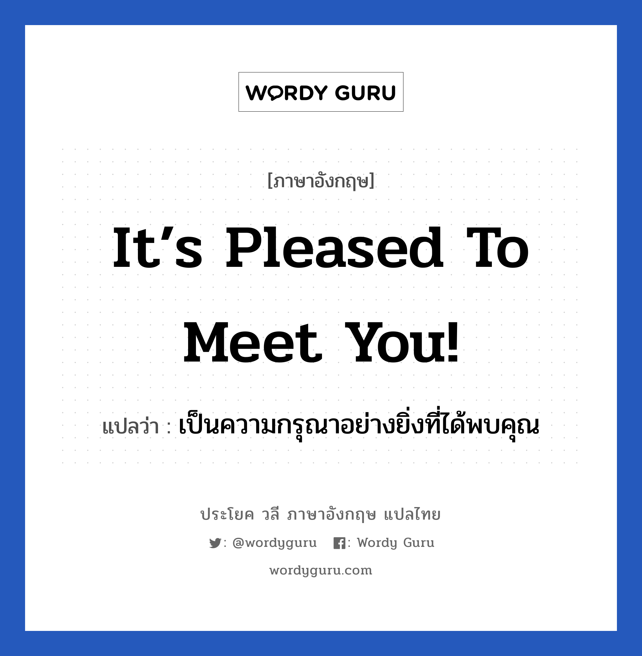 It’s pleased to meet you! แปลว่า?, วลีภาษาอังกฤษ It’s pleased to meet you! แปลว่า เป็นความกรุณาอย่างยิ่งที่ได้พบคุณ หมวด แสดงความยินดีที่ได้รู้จัก