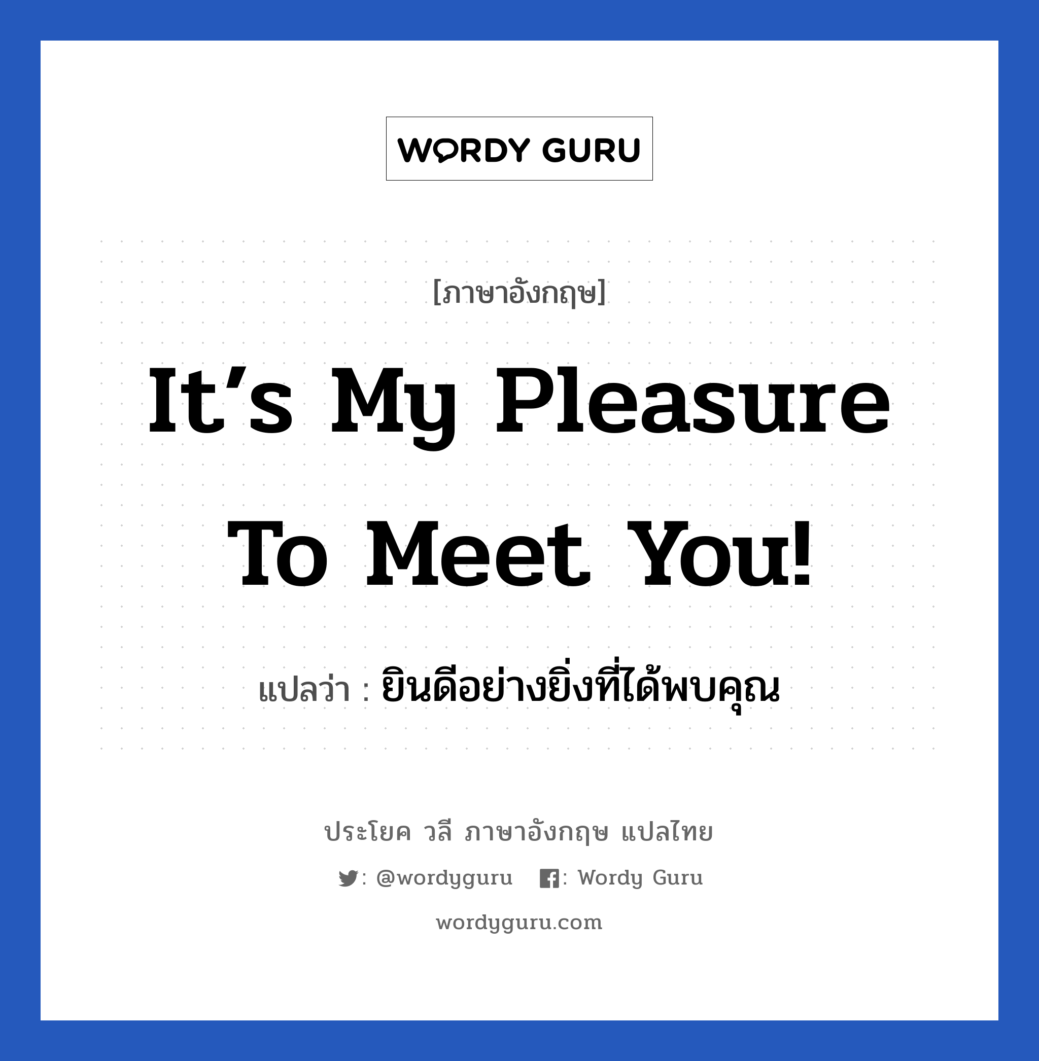 It’s my pleasure to meet you! แปลว่า?, วลีภาษาอังกฤษ It’s my pleasure to meet you! แปลว่า ยินดีอย่างยิ่งที่ได้พบคุณ หมวด แสดงความยินดีที่ได้รู้จัก