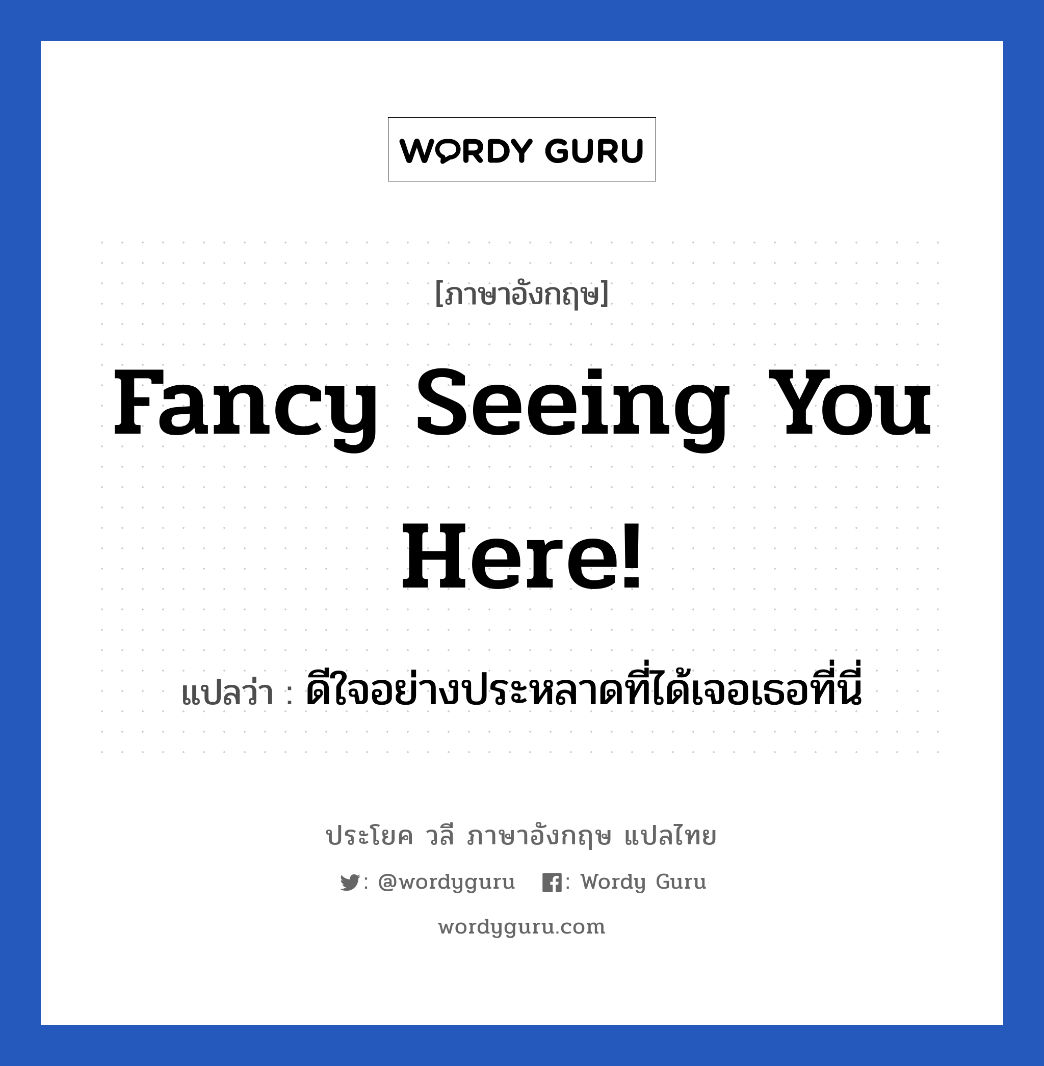 Fancy seeing you here! แปลว่า?, วลีภาษาอังกฤษ Fancy seeing you here! แปลว่า ดีใจอย่างประหลาดที่ได้เจอเธอที่นี่ ต้องเป็นเพื่อนที่สนิทๆ หน่อยนะ หมวด การทักทาย