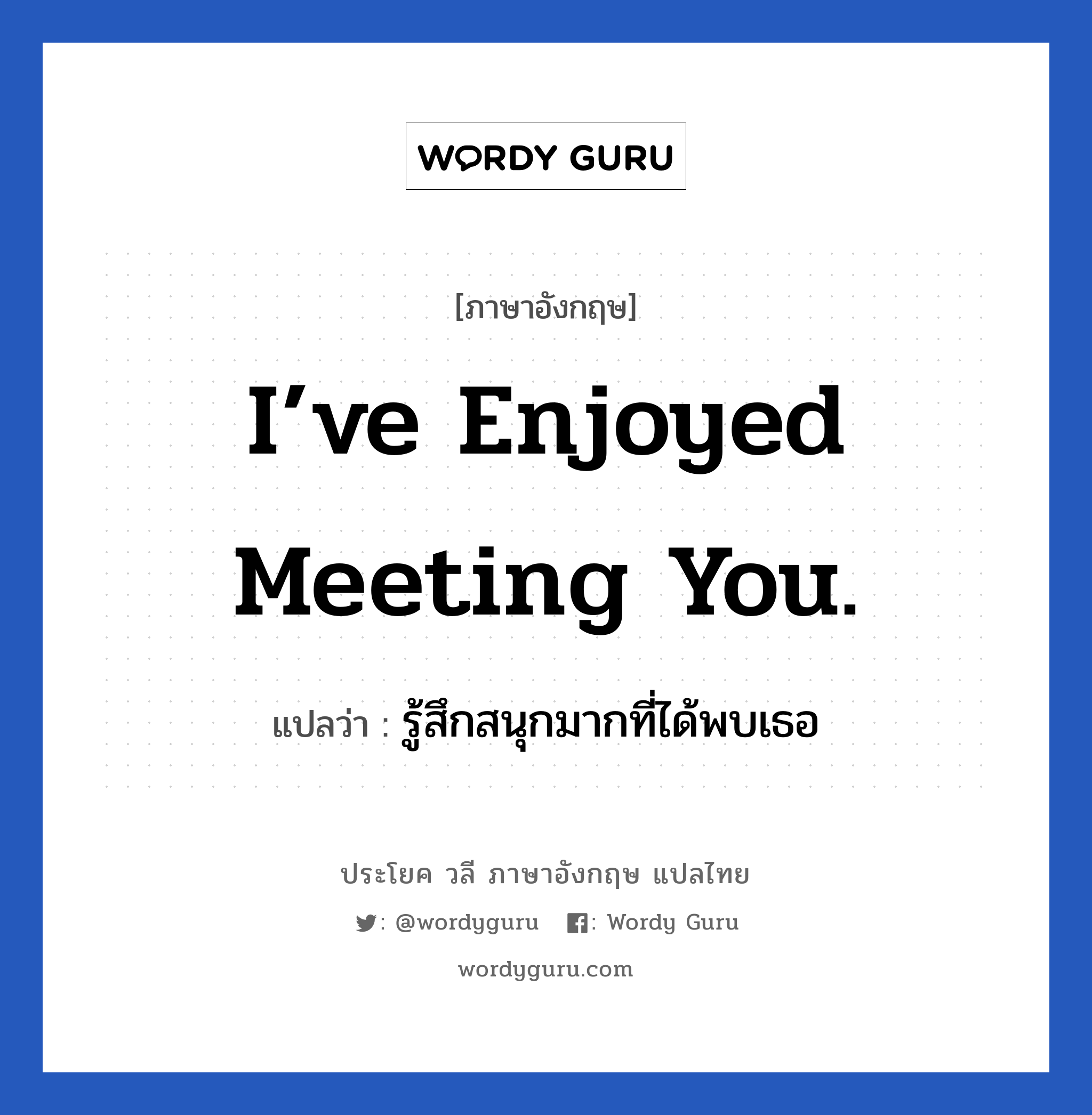 I’ve enjoyed meeting you. แปลว่า?, วลีภาษาอังกฤษ I’ve enjoyed meeting you. แปลว่า รู้สึกสนุกมากที่ได้พบเธอ หมวด แสดงความยินดีที่ได้รู้จัก