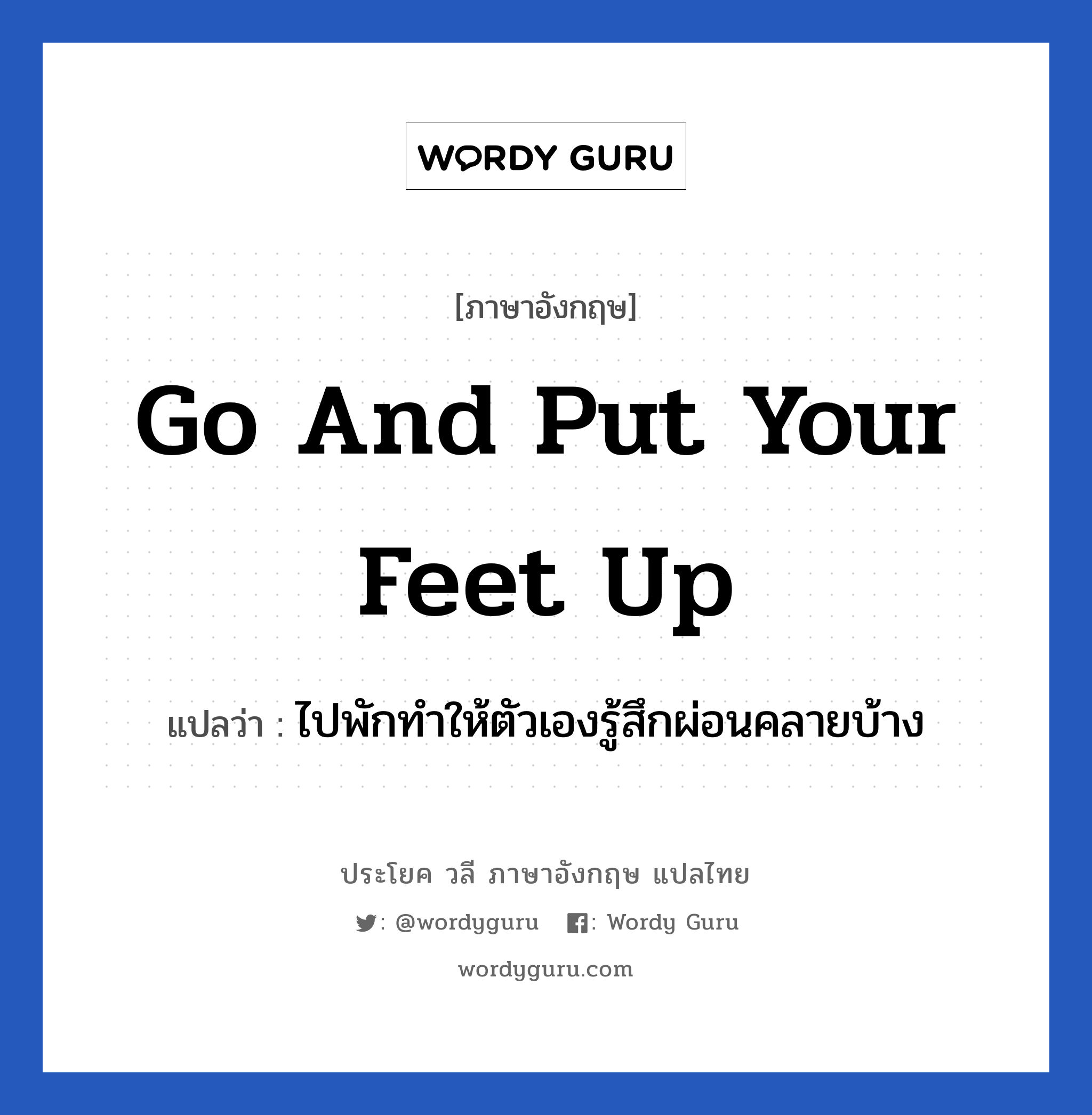 Go and put your feet up แปลว่า?, วลีภาษาอังกฤษ Go and put your feet up แปลว่า ไปพักทำให้ตัวเองรู้สึกผ่อนคลายบ้าง หมวด เป็นห่วง