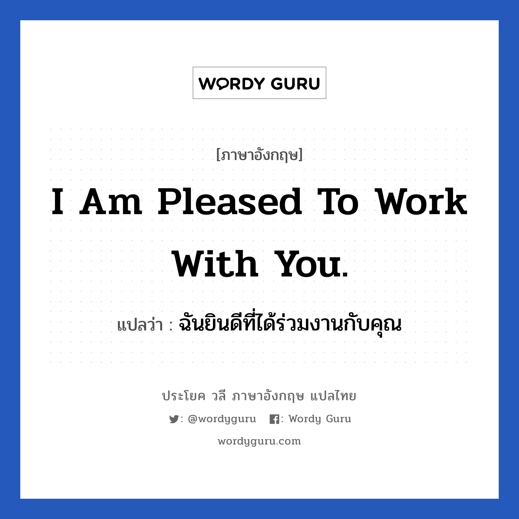 I am pleased to work with you. แปลว่า?, วลีภาษาอังกฤษ I am pleased to work with you. แปลว่า ฉันยินดีที่ได้ร่วมงานกับคุณ หมวด ในที่ทำงาน