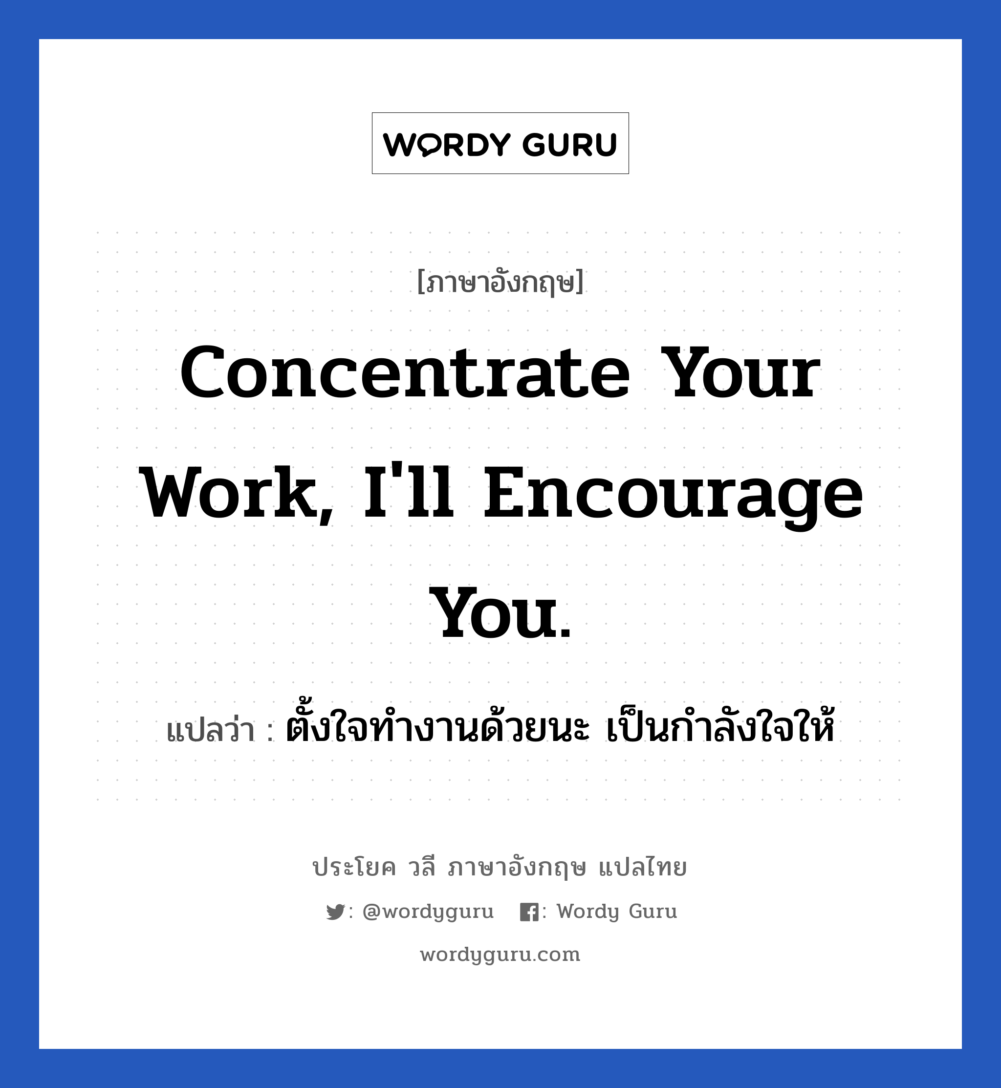 Concentrate your work, I&#39;ll encourage you. แปลว่า?, วลีภาษาอังกฤษ Concentrate your work, I&#39;ll encourage you. แปลว่า ตั้งใจทำงานด้วยนะ เป็นกำลังใจให้ หมวด ในที่ทำงาน