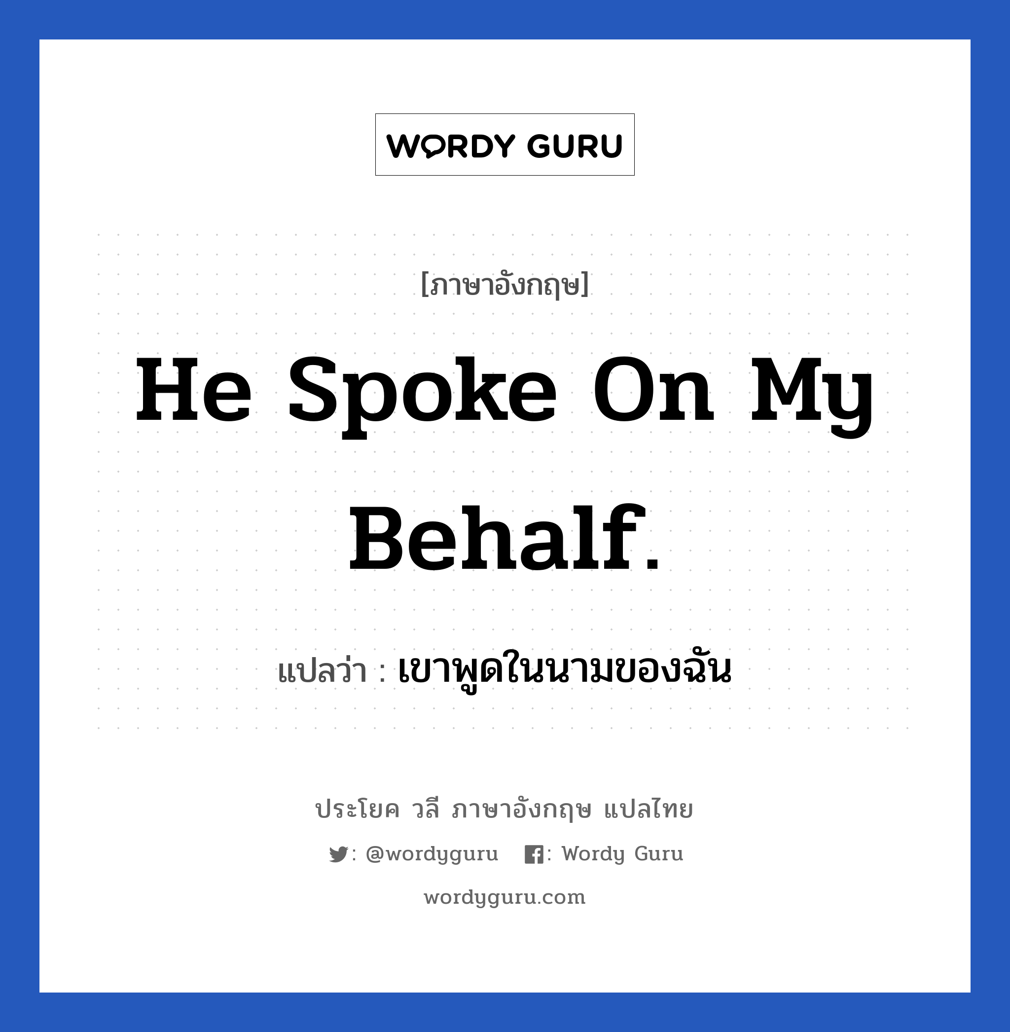 He spoke on my behalf. แปลว่า?, วลีภาษาอังกฤษ He spoke on my behalf. แปลว่า เขาพูดในนามของฉัน