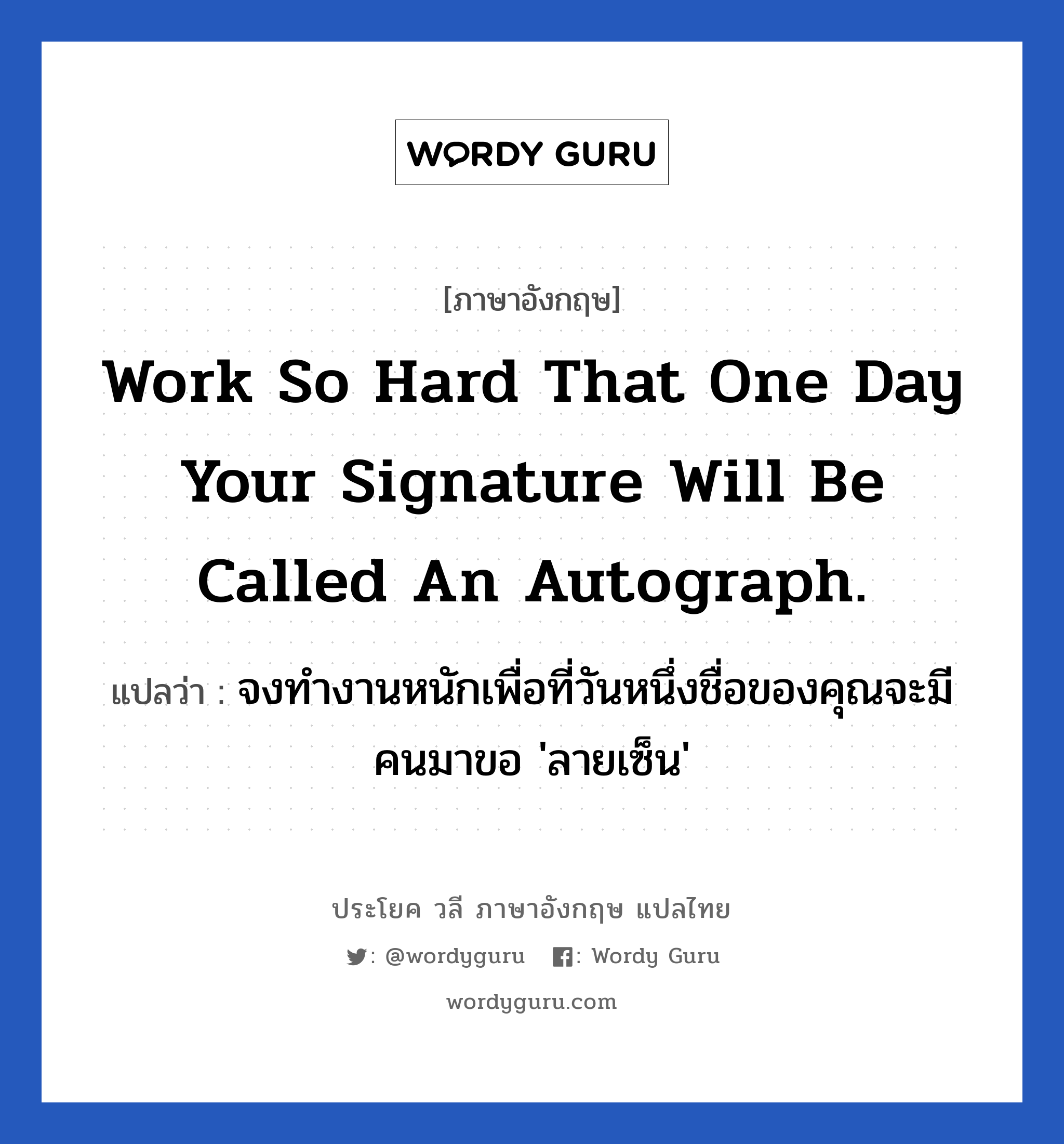 Work so hard that one day your signature will be called an autograph. แปลว่า?, วลีภาษาอังกฤษ Work so hard that one day your signature will be called an autograph. แปลว่า จงทำงานหนักเพื่อที่วันหนึ่งชื่อของคุณจะมีคนมาขอ &#39;ลายเซ็น&#39; หมวด ในที่ทำงาน