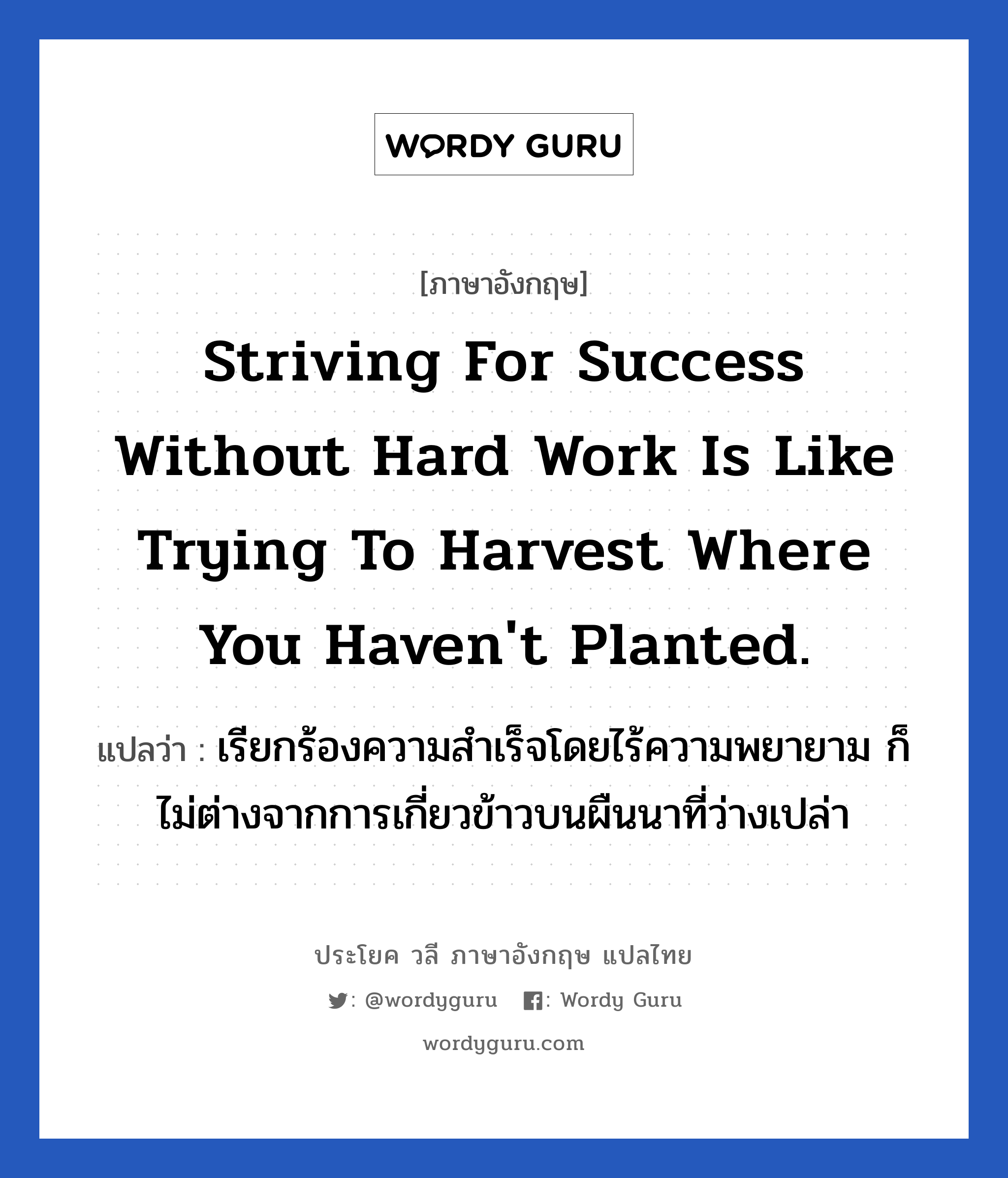 Striving for success without hard work is like trying to harvest where you haven&#39;t planted. แปลว่า?, วลีภาษาอังกฤษ Striving for success without hard work is like trying to harvest where you haven&#39;t planted. แปลว่า เรียกร้องความสำเร็จโดยไร้ความพยายาม ก็ไม่ต่างจากการเกี่ยวข้าวบนผืนนาที่ว่างเปล่า หมวด ในที่ทำงาน