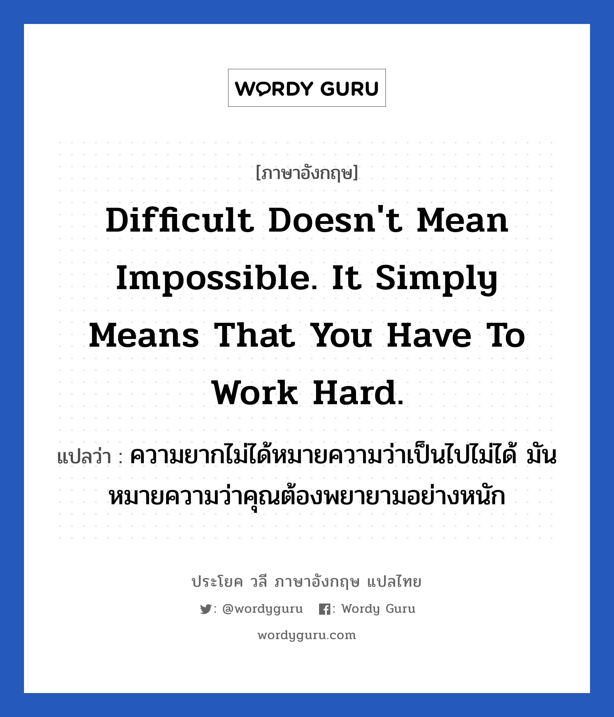 Difficult doesn&#39;t mean impossible. It simply means that you have to work hard. แปลว่า?, วลีภาษาอังกฤษ Difficult doesn&#39;t mean impossible. It simply means that you have to work hard. แปลว่า ความยากไม่ได้หมายความว่าเป็นไปไม่ได้ มันหมายความว่าคุณต้องพยายามอย่างหนัก หมวด ในที่ทำงาน