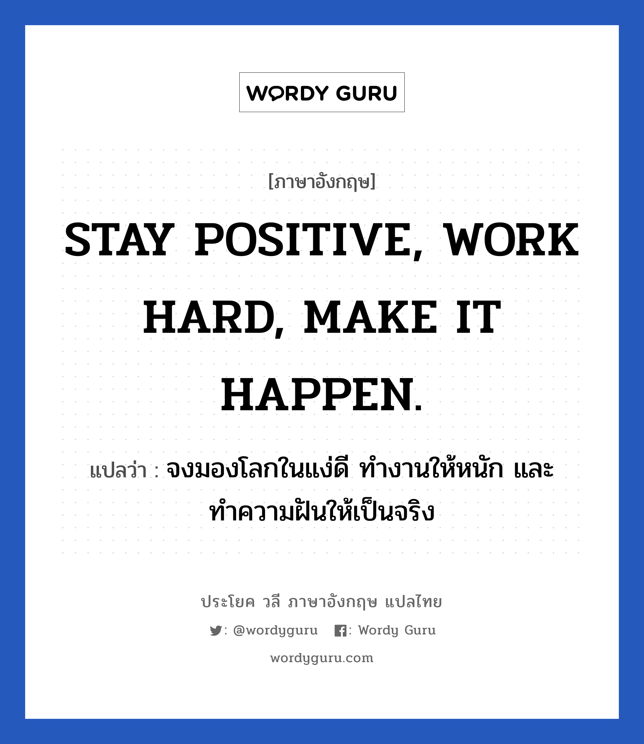 STAY POSITIVE, WORK HARD, MAKE IT HAPPEN. แปลว่า?, วลีภาษาอังกฤษ STAY POSITIVE, WORK HARD, MAKE IT HAPPEN. แปลว่า จงมองโลกในแง่ดี ทำงานให้หนัก และทำความฝันให้เป็นจริง หมวด ในที่ทำงาน