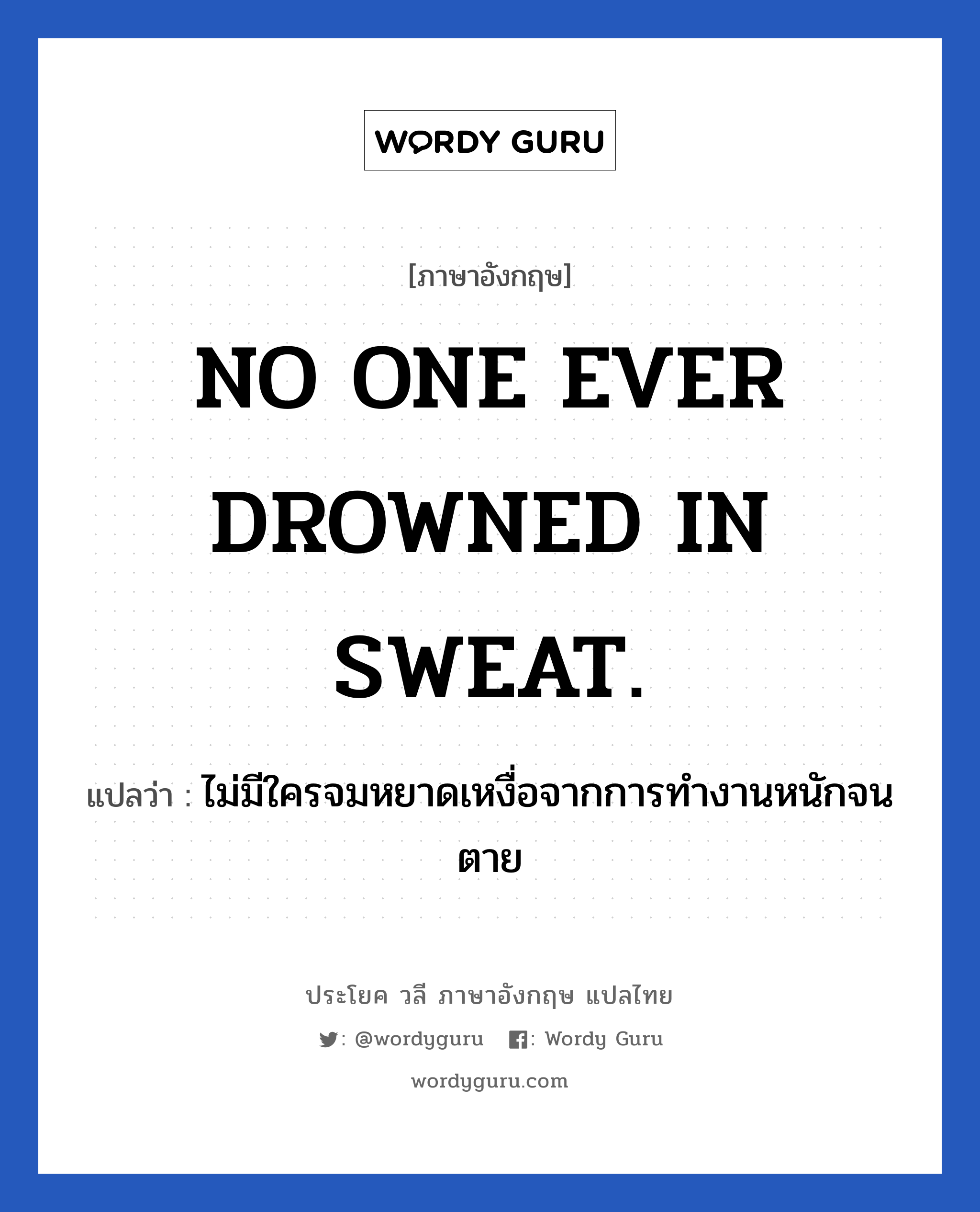 ไม่มีใครจมหยาดเหงื่อจากการทำงานหนักจนตาย ภาษาอังกฤษ?, วลีภาษาอังกฤษ ไม่มีใครจมหยาดเหงื่อจากการทำงานหนักจนตาย แปลว่า NO ONE EVER DROWNED IN SWEAT. หมวด ในที่ทำงาน