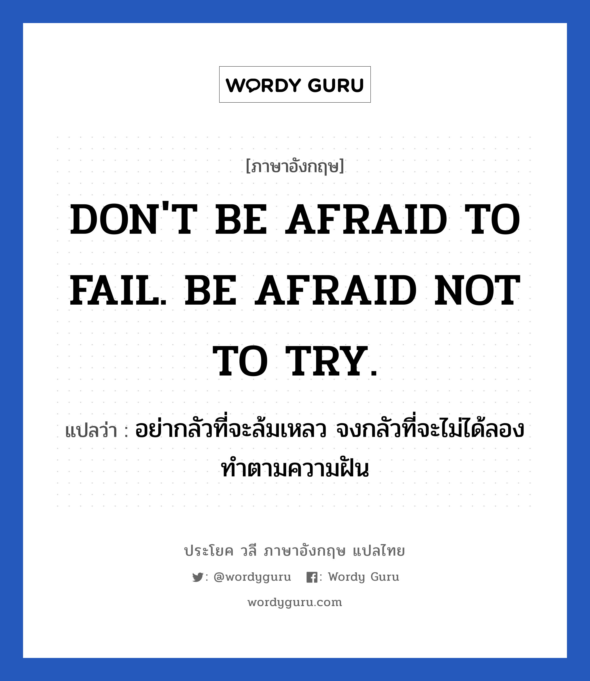 DON&#39;T BE AFRAID TO FAIL. BE AFRAID NOT TO TRY. แปลว่า?, วลีภาษาอังกฤษ DON&#39;T BE AFRAID TO FAIL. BE AFRAID NOT TO TRY. แปลว่า อย่ากลัวที่จะล้มเหลว จงกลัวที่จะไม่ได้ลองทำตามความฝัน หมวด ในที่ทำงาน