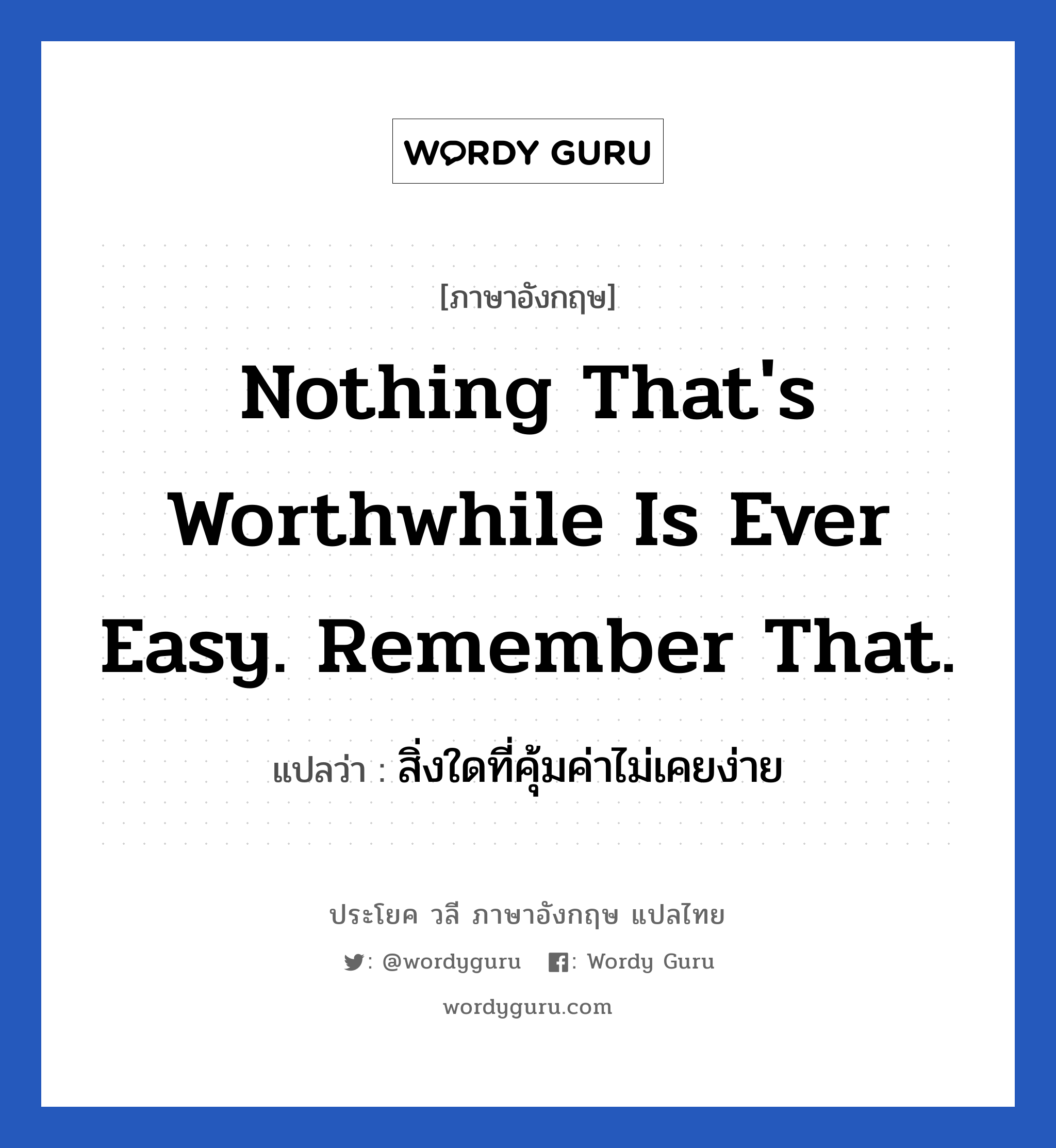 Nothing that&#39;s worthwhile is ever easy. Remember that. แปลว่า?, วลีภาษาอังกฤษ Nothing that&#39;s worthwhile is ever easy. Remember that. แปลว่า สิ่งใดที่คุ้มค่าไม่เคยง่าย หมวด ในที่ทำงาน