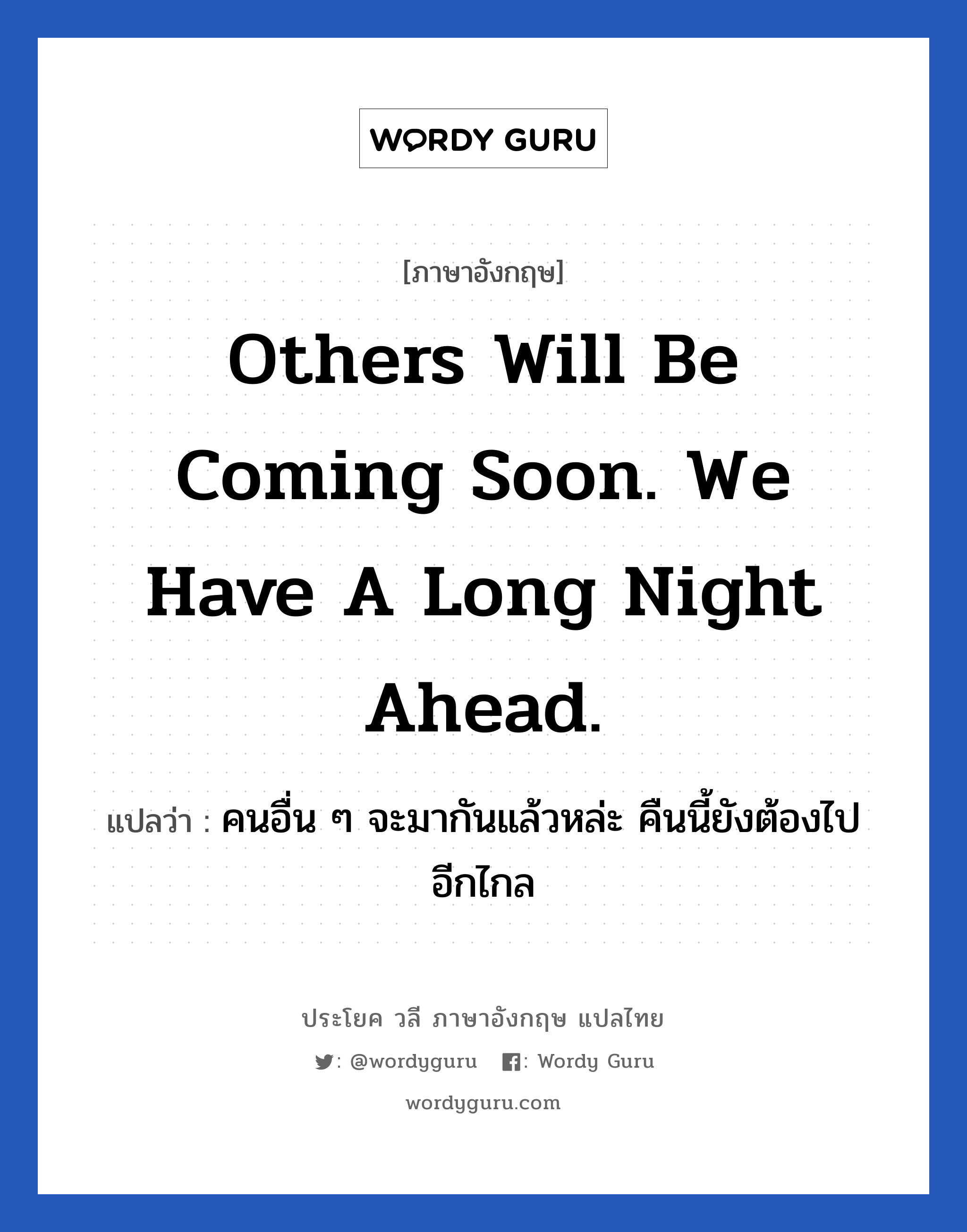 Others will be coming soon. we have a long night ahead. แปลว่า?, วลีภาษาอังกฤษ Others will be coming soon. we have a long night ahead. แปลว่า คนอื่น ๆ จะมากันแล้วหล่ะ คืนนี้ยังต้องไปอีกไกล