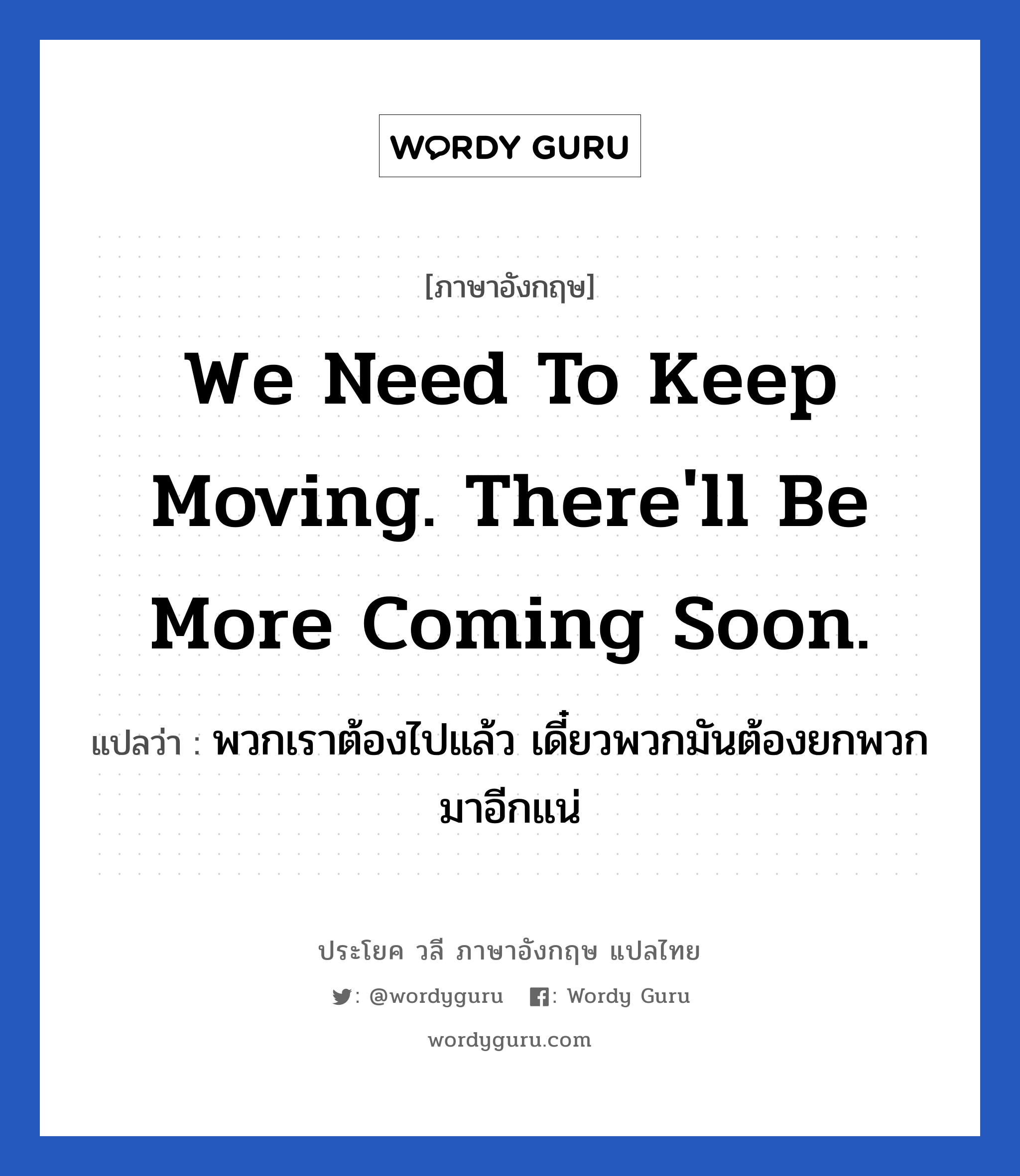 We need to keep moving. There&#39;ll be more coming soon. แปลว่า?, วลีภาษาอังกฤษ We need to keep moving. There&#39;ll be more coming soon. แปลว่า พวกเราต้องไปแล้ว เดี๋ยวพวกมันต้องยกพวกมาอีกแน่