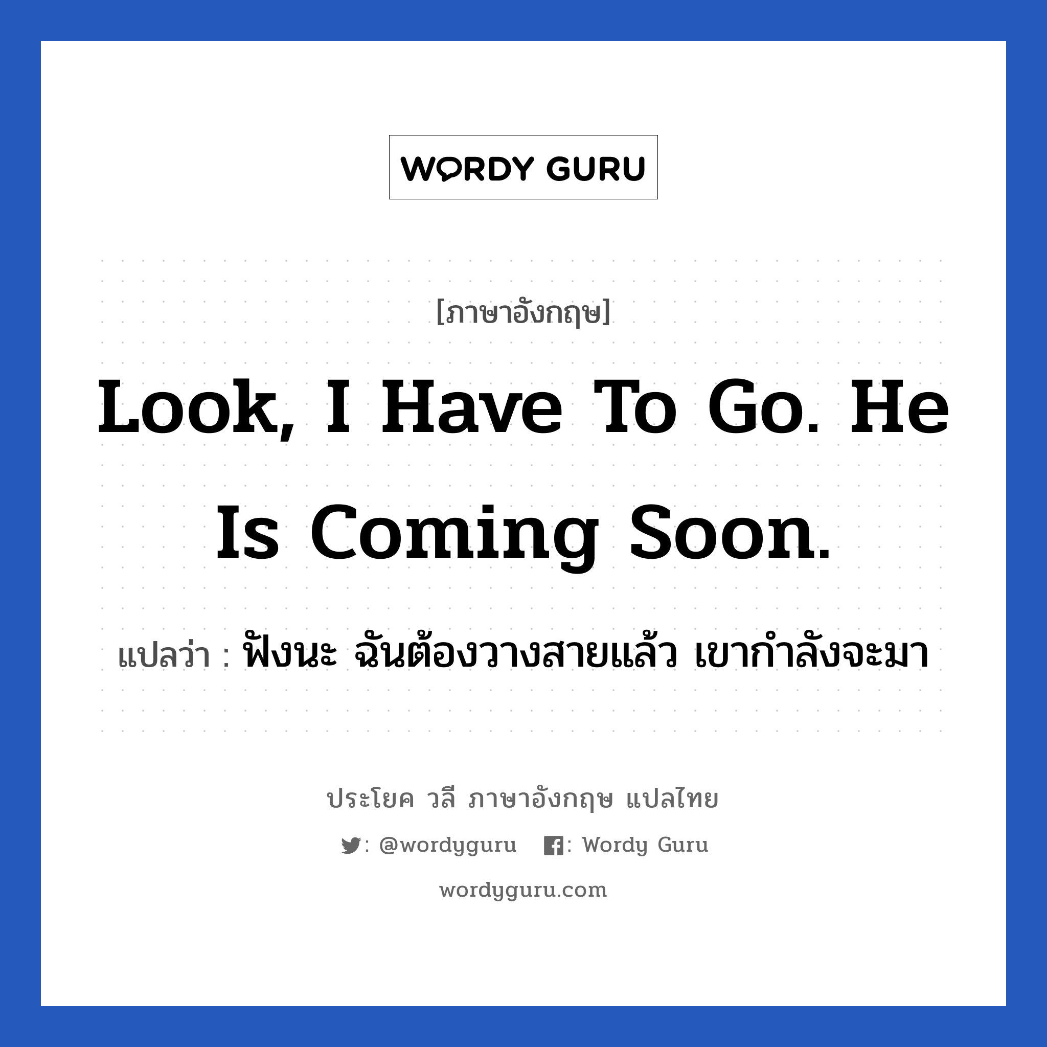 Look, I have to go. He is coming soon. แปลว่า?, วลีภาษาอังกฤษ Look, I have to go. He is coming soon. แปลว่า ฟังนะ ฉันต้องวางสายแล้ว เขากำลังจะมา