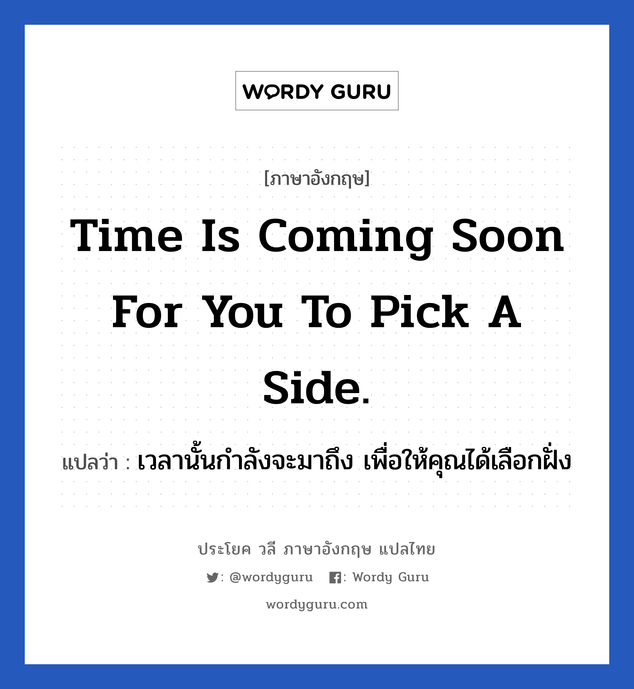 Time is coming soon for you to pick a side. แปลว่า?, วลีภาษาอังกฤษ Time is coming soon for you to pick a side. แปลว่า เวลานั้นกำลังจะมาถึง เพื่อให้คุณได้เลือกฝั่ง