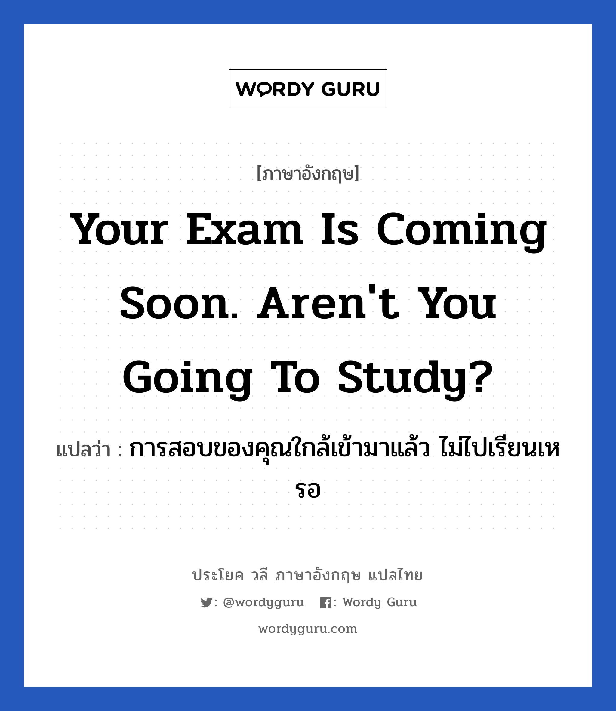 Your exam is coming soon. Aren&#39;t you going to study? แปลว่า?, วลีภาษาอังกฤษ Your exam is coming soon. Aren&#39;t you going to study? แปลว่า การสอบของคุณใกล้เข้ามาแล้ว ไม่ไปเรียนเหรอ